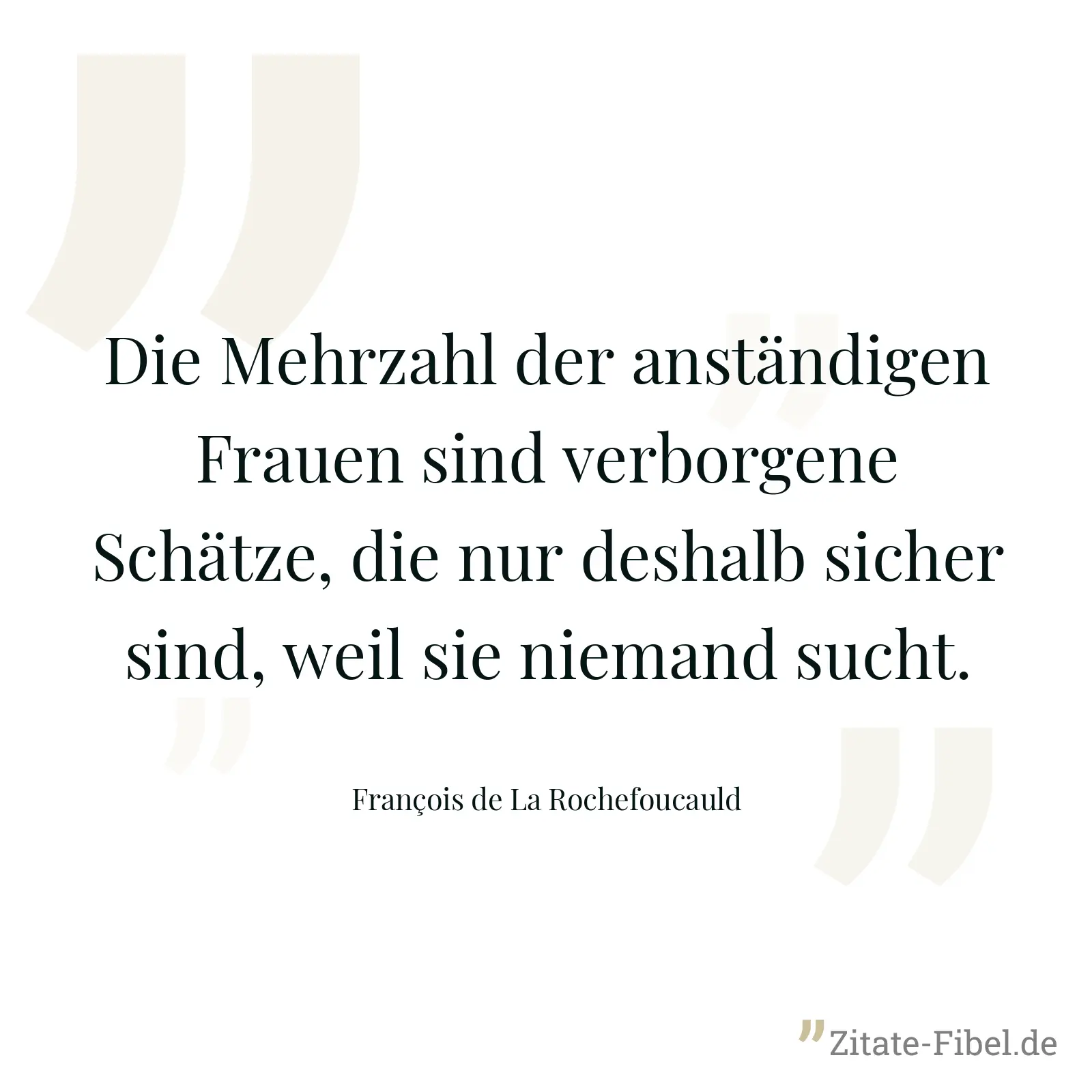 Die Mehrzahl der anständigen Frauen sind verborgene Schätze, die nur deshalb sicher sind, weil sie niemand sucht. - François de La Rochefoucauld