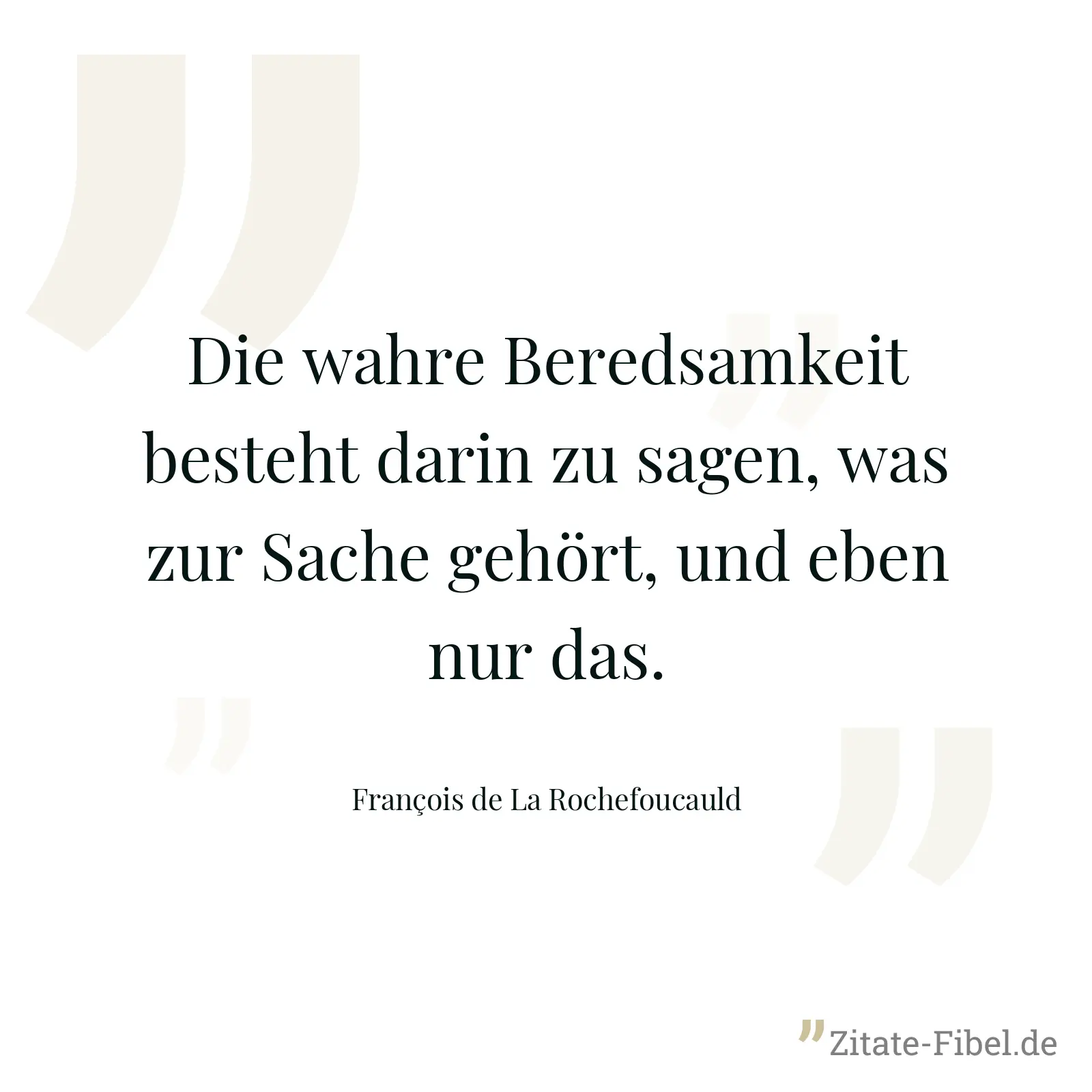Die wahre Beredsamkeit besteht darin zu sagen, was zur Sache gehört, und eben nur das. - François de La Rochefoucauld