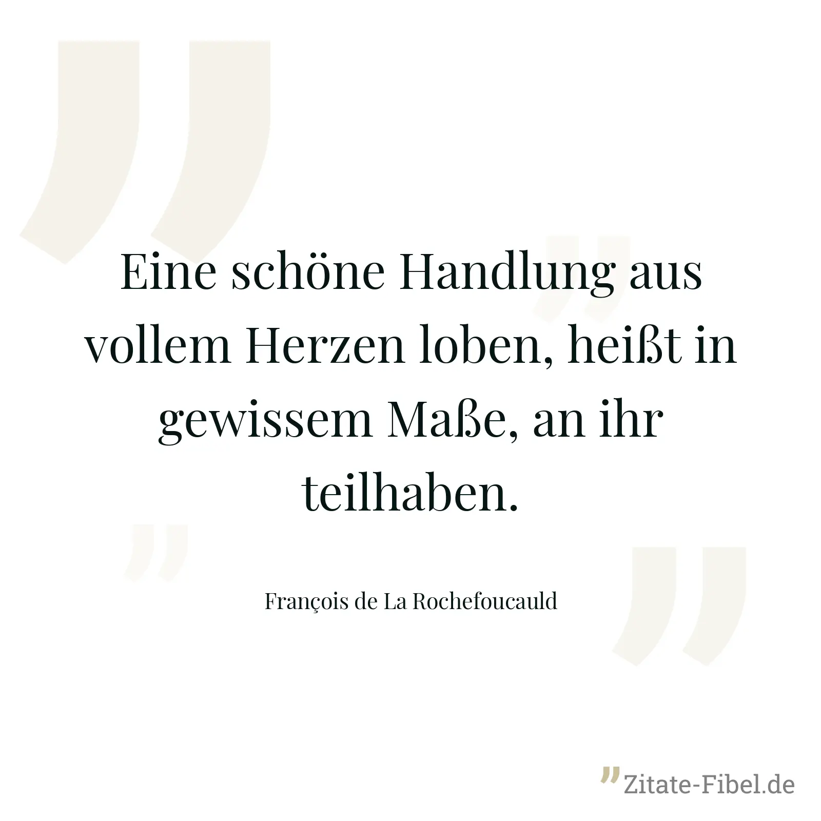 Eine schöne Handlung aus vollem Herzen loben, heißt in gewissem Maße, an ihr teilhaben. - François de La Rochefoucauld