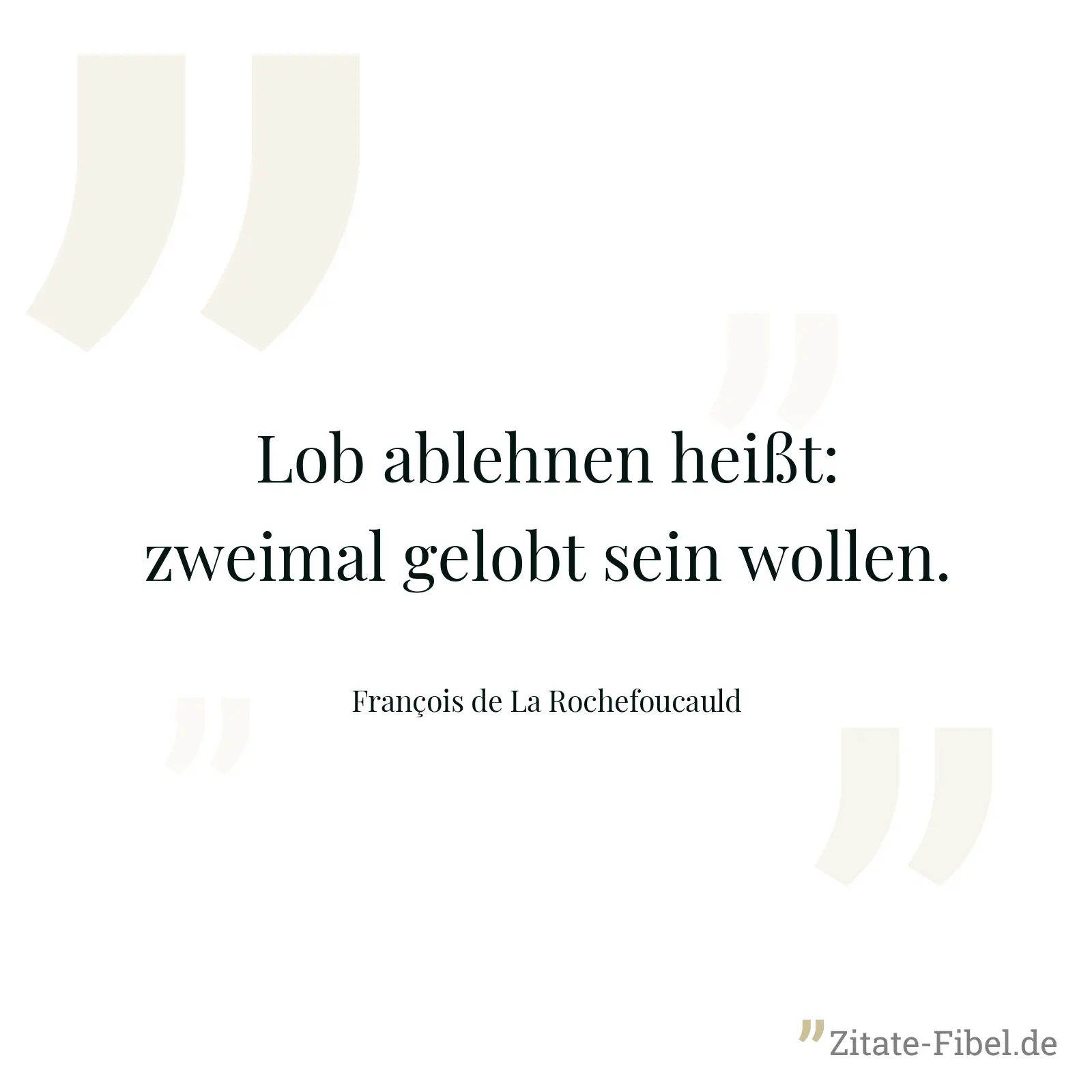 Lob ablehnen heißt: zweimal gelobt sein wollen. - François de La Rochefoucauld