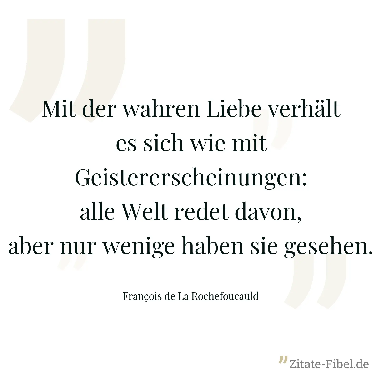 Mit der wahren Liebe verhält es sich wie mit Geistererscheinungen: alle Welt redet davon, aber nur wenige haben sie gesehen. - François de La Rochefoucauld