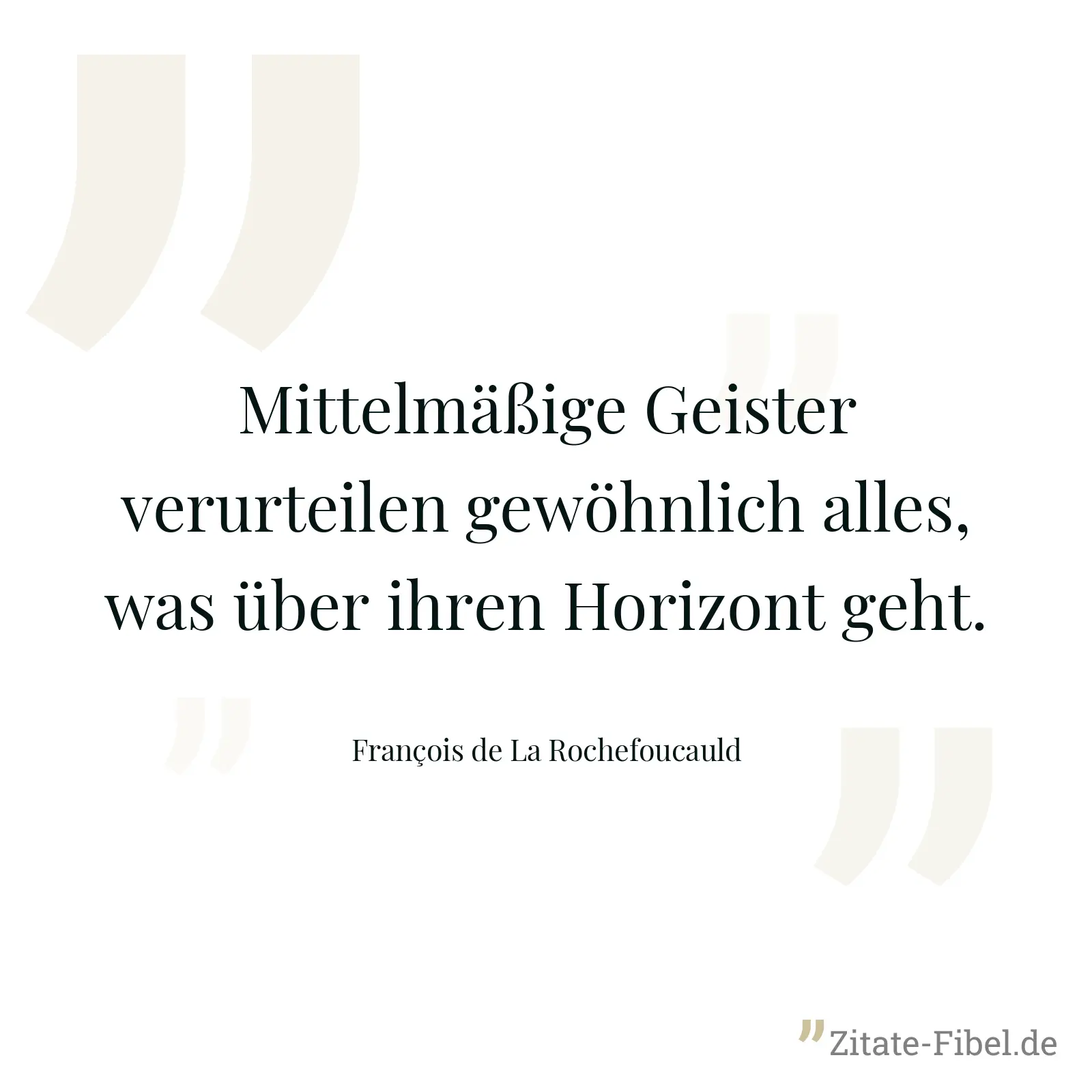 Mittelmäßige Geister verurteilen gewöhnlich alles, was über ihren Horizont geht. - François de La Rochefoucauld
