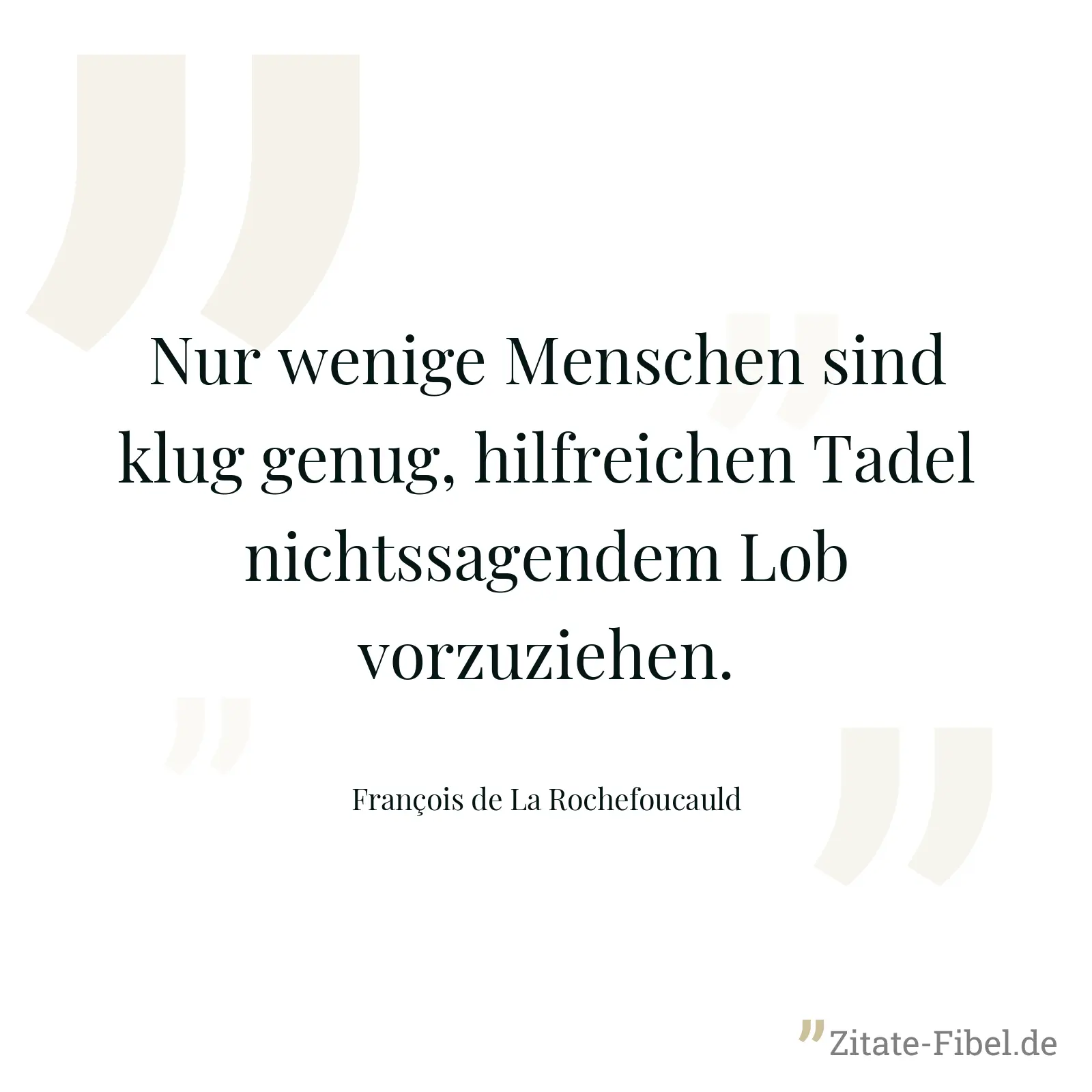 Nur wenige Menschen sind klug genug, hilfreichen Tadel nichtssagendem Lob vorzuziehen. - François de La Rochefoucauld
