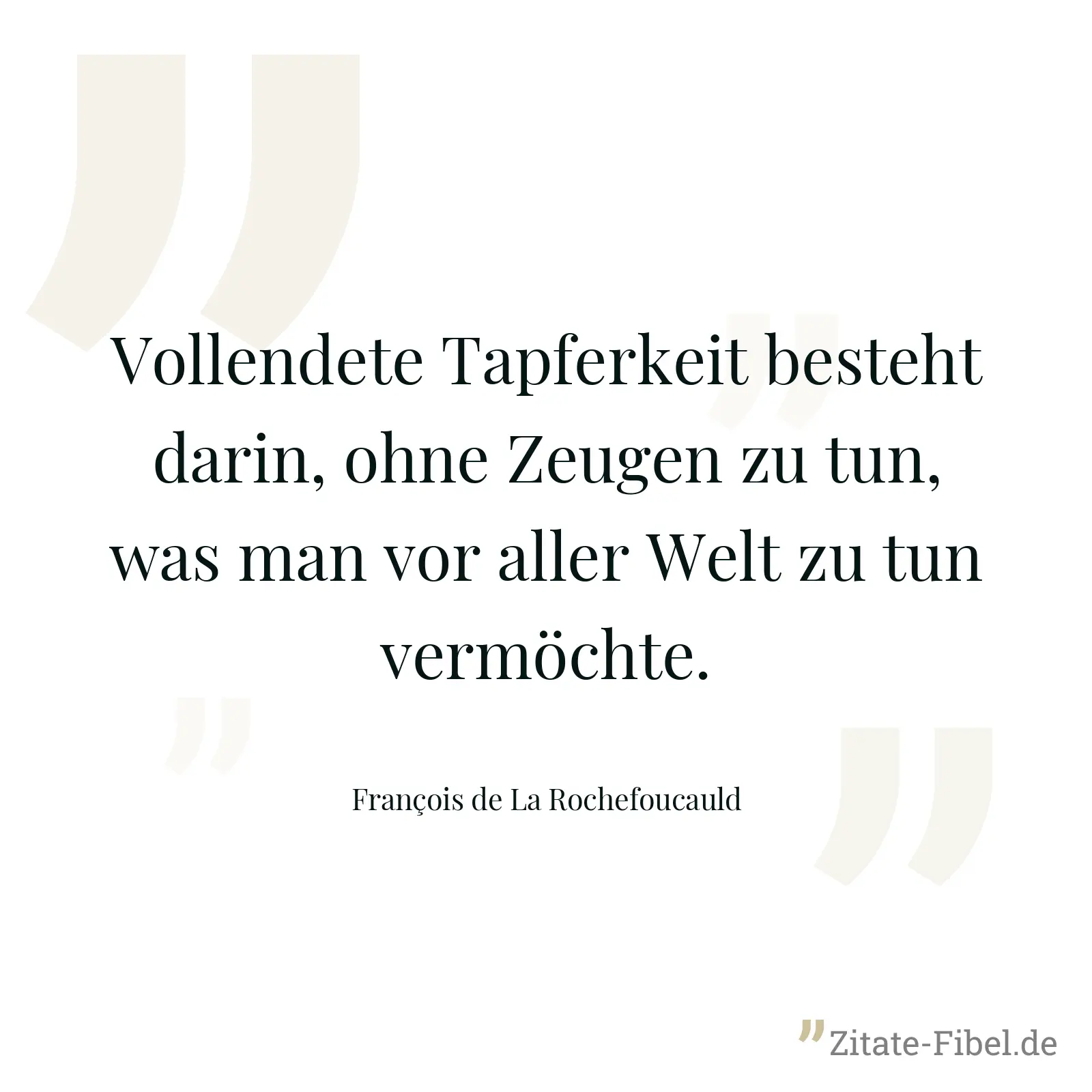 Vollendete Tapferkeit besteht darin, ohne Zeugen zu tun, was man vor aller Welt zu tun vermöchte. - François de La Rochefoucauld