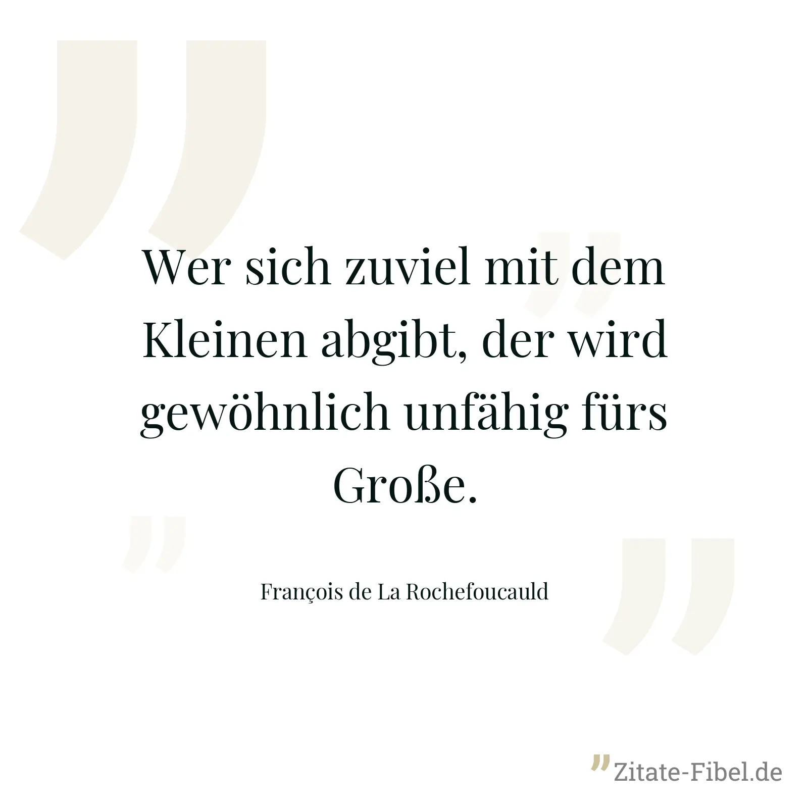 Wer sich zuviel mit dem Kleinen abgibt, der wird gewöhnlich unfähig fürs Große. - François de La Rochefoucauld