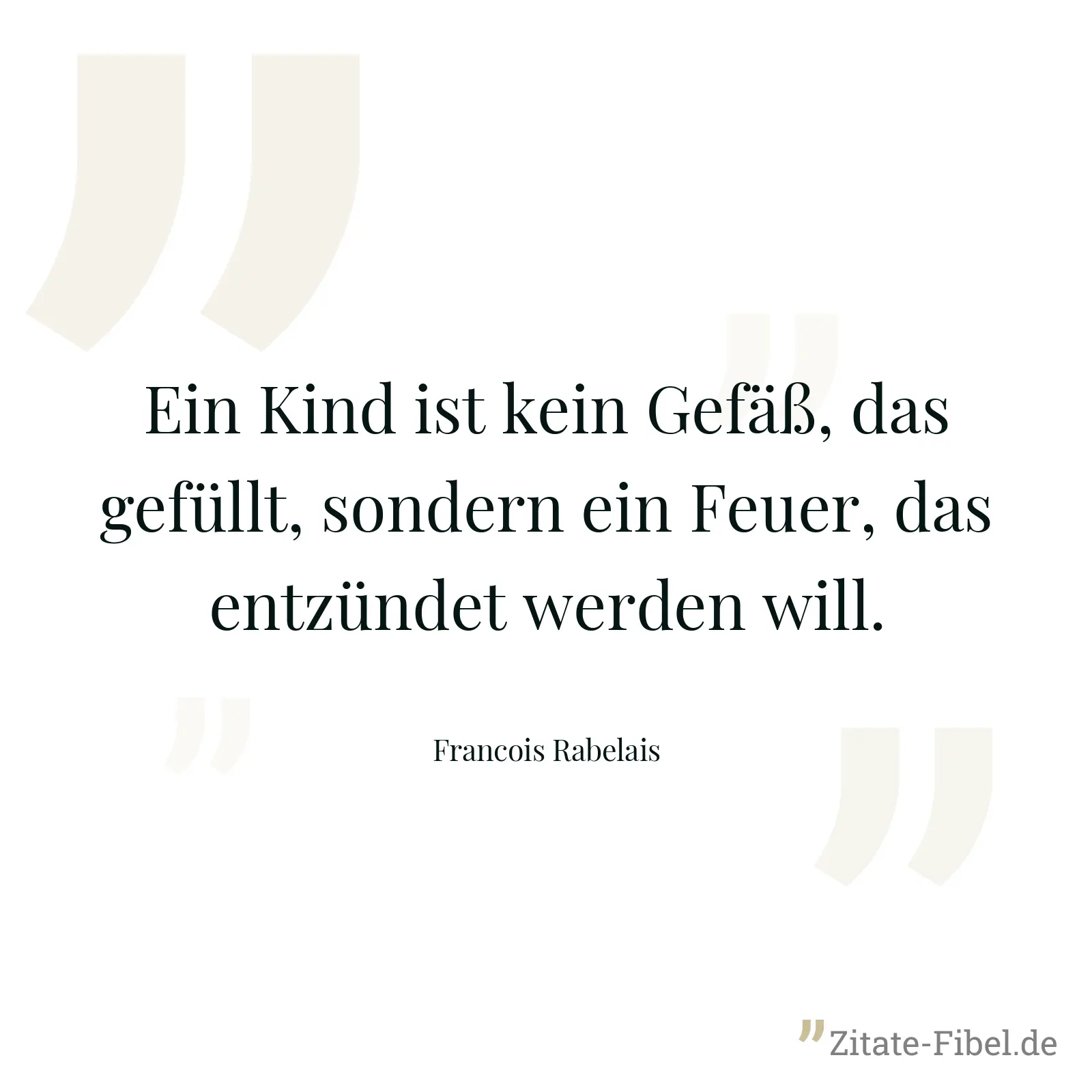 Ein Kind ist kein Gefäß, das gefüllt, sondern ein Feuer, das entzündet werden will. - Francois Rabelais
