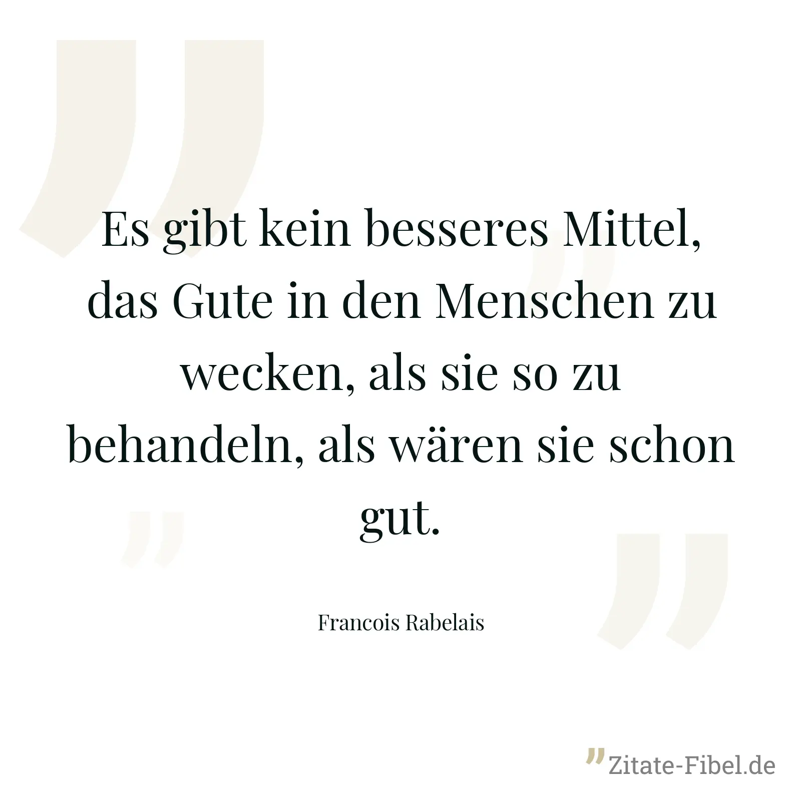 Es gibt kein besseres Mittel, das Gute in den Menschen zu wecken, als sie so zu behandeln, als wären sie schon gut. - Francois Rabelais