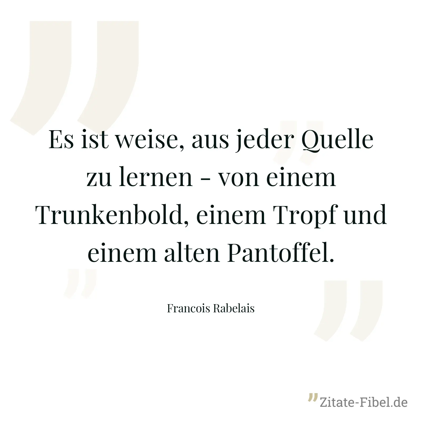 Es ist weise, aus jeder Quelle zu lernen - von einem Trunkenbold, einem Tropf und einem alten Pantoffel. - Francois Rabelais
