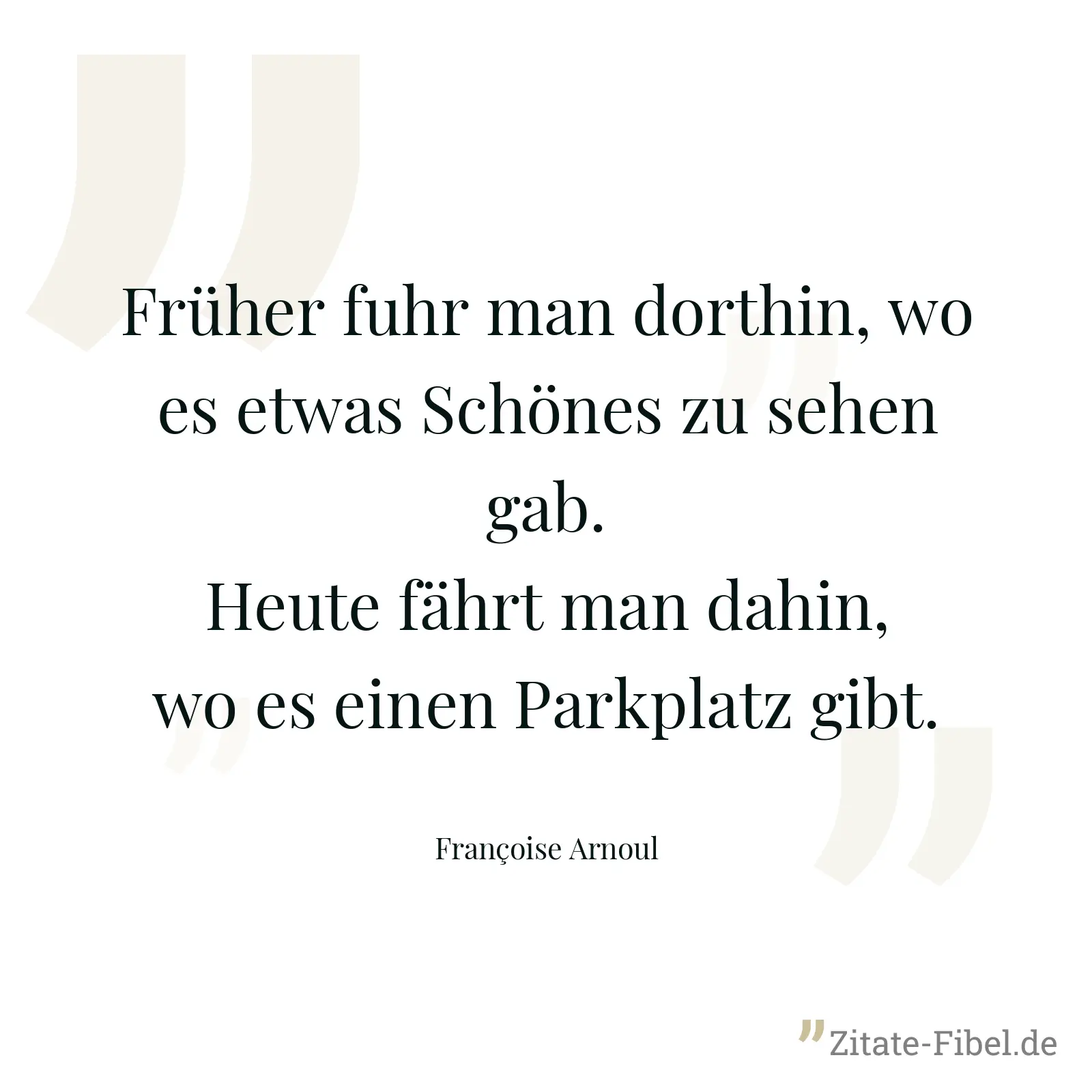 Früher fuhr man dorthin, wo es etwas Schönes zu sehen gab. Heute fährt man dahin, wo es einen Parkplatz gibt. - Françoise Arnoul