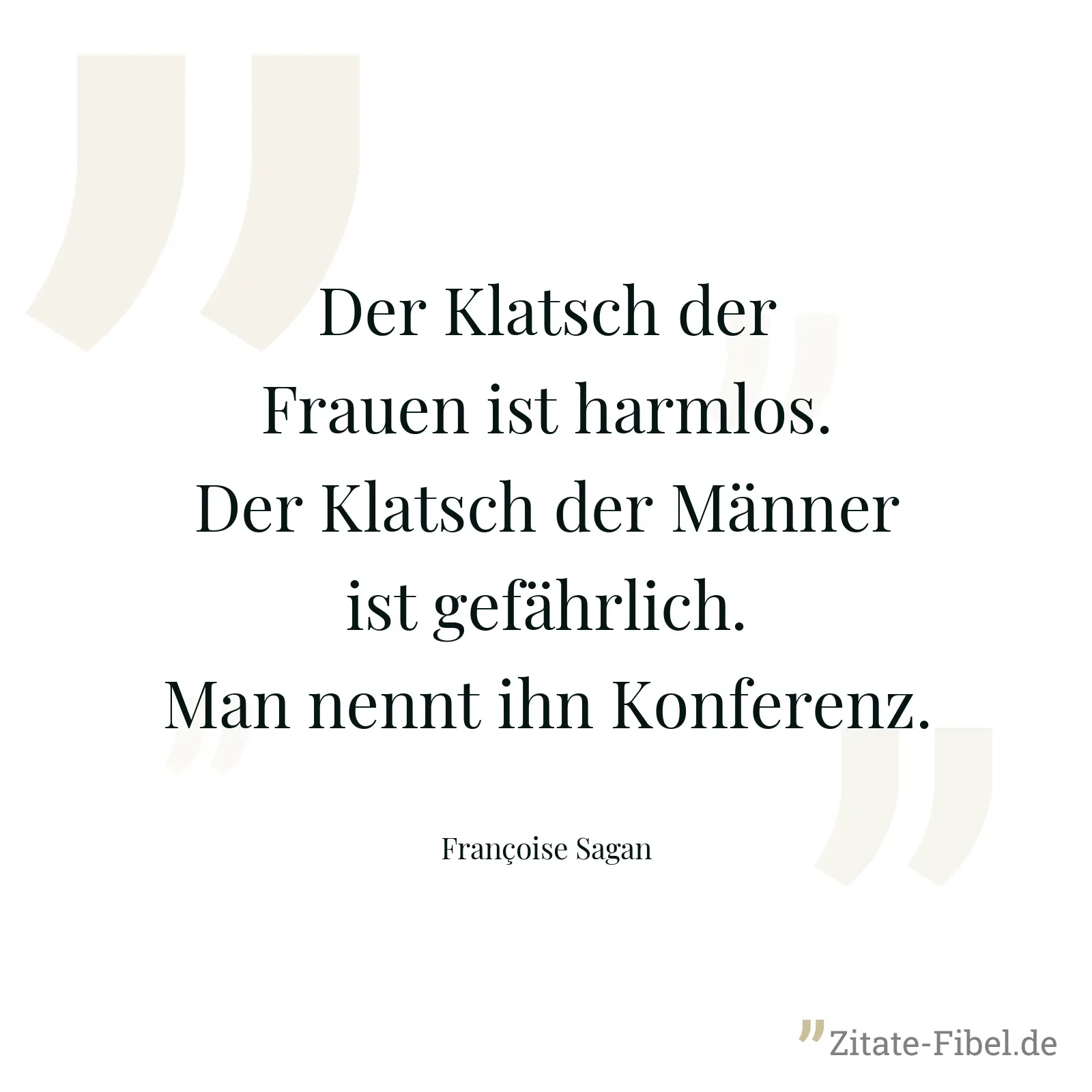 Der Klatsch der Frauen ist harmlos. Der Klatsch der Männer ist gefährlich. Man nennt ihn Konferenz. - Françoise Sagan