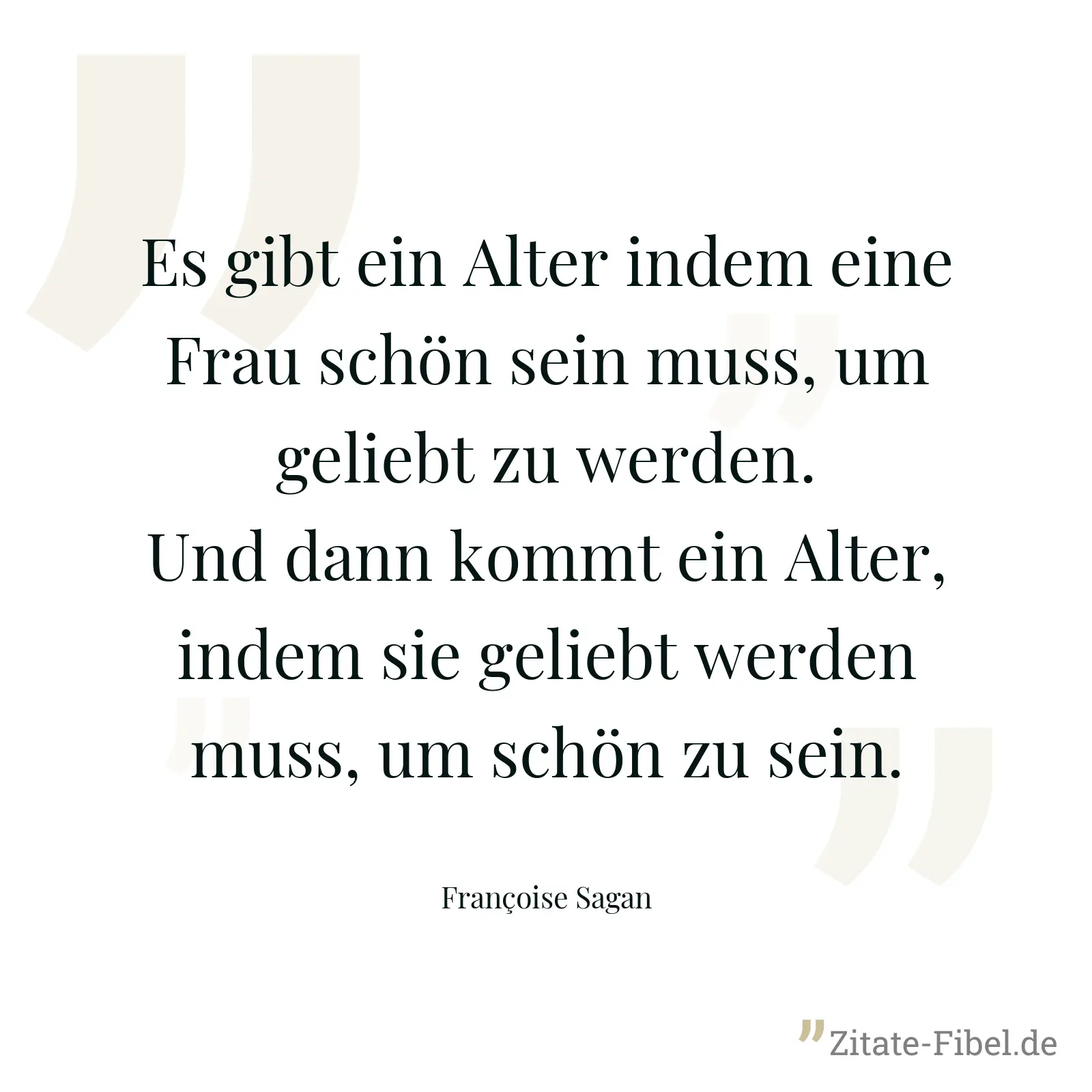 Es gibt ein Alter indem eine Frau schön sein muss, um geliebt zu werden. Und dann kommt ein Alter, indem sie geliebt werden muss, um schön zu sein. - Françoise Sagan