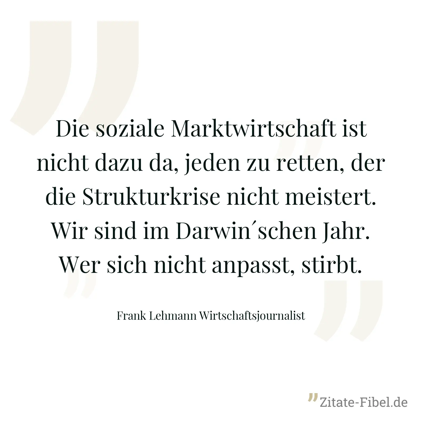 Die soziale Marktwirtschaft ist nicht dazu da, jeden zu retten, der die Strukturkrise nicht meistert. Wir sind im Darwin´schen Jahr. Wer sich nicht anpasst, stirbt. - Frank Lehmann Wirtschaftsjournalist