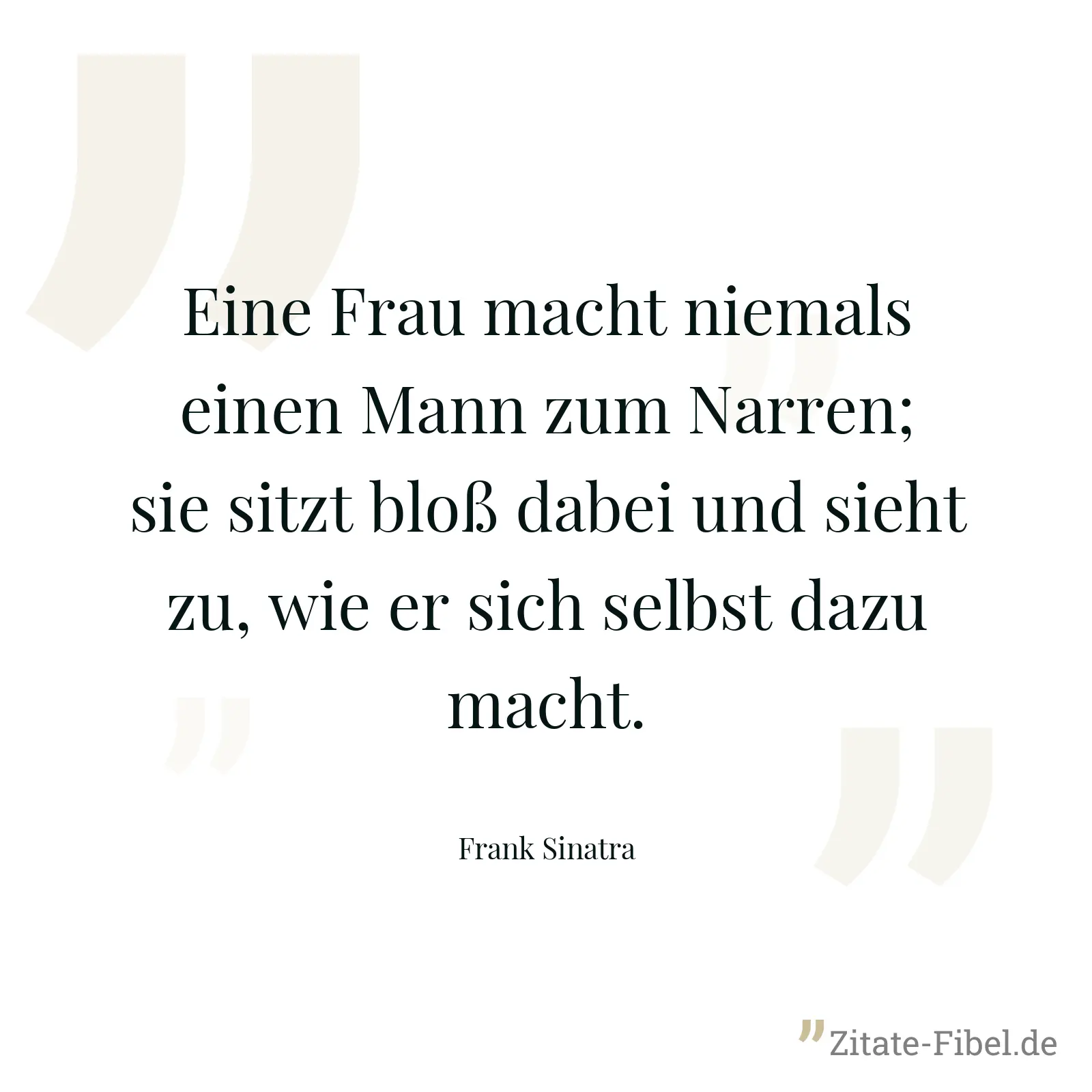 Eine Frau macht niemals einen Mann zum Narren; sie sitzt bloß dabei und sieht zu, wie er sich selbst dazu macht. - Frank Sinatra
