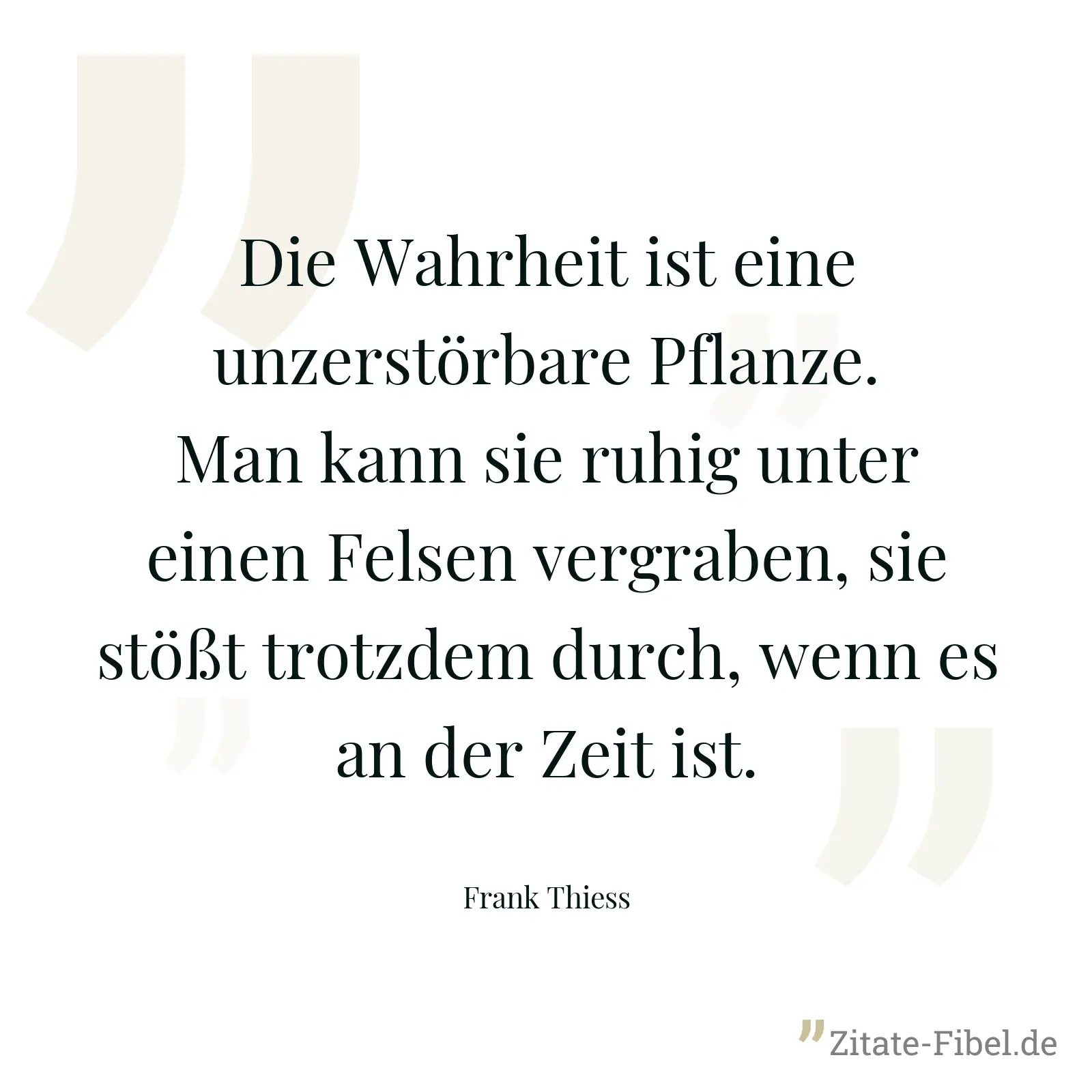 Die Wahrheit ist eine unzerstörbare Pflanze. Man kann sie ruhig unter einen Felsen vergraben, sie stößt trotzdem durch, wenn es an der Zeit ist. - Frank Thiess