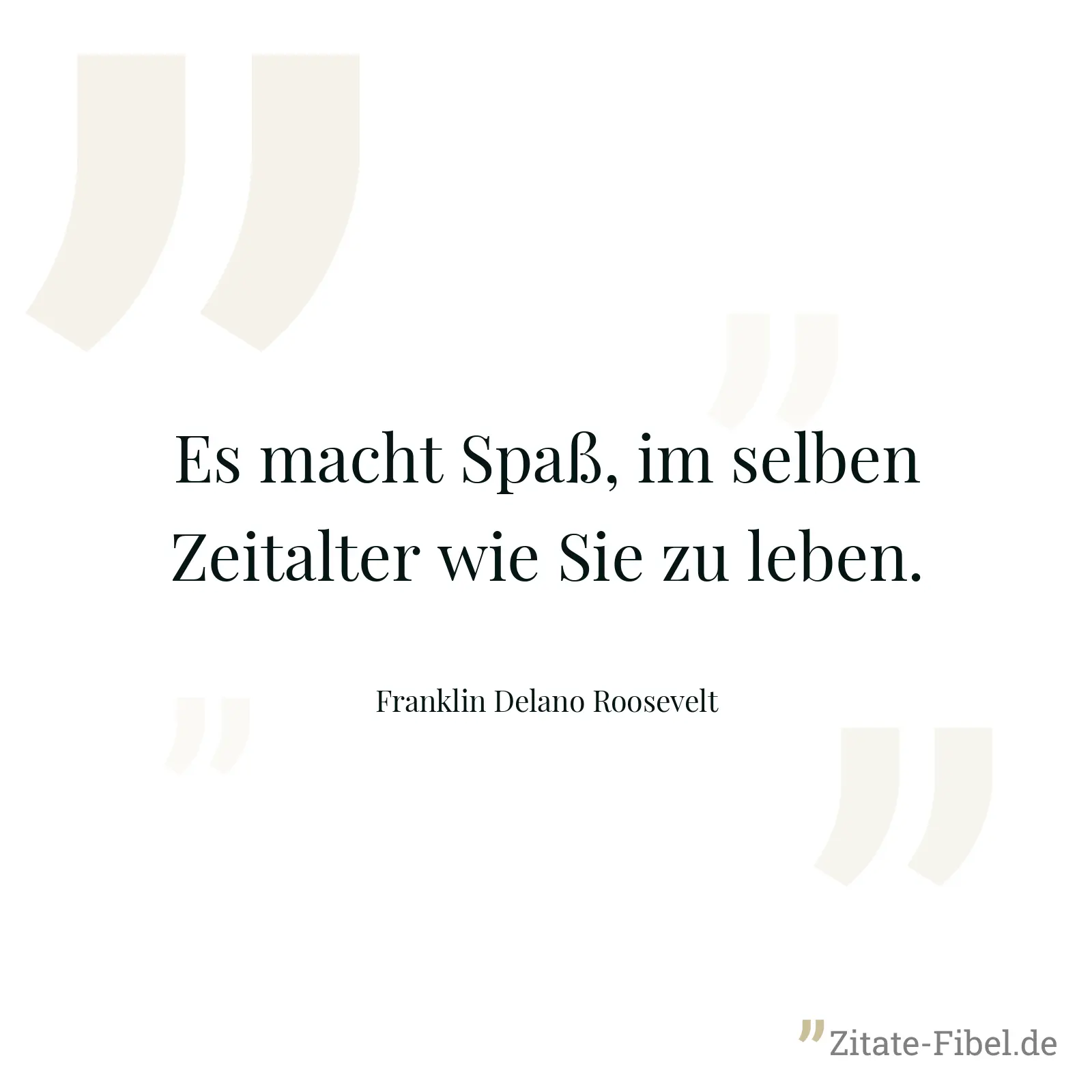 Es macht Spaß, im selben Zeitalter wie Sie zu leben. - Franklin Delano Roosevelt