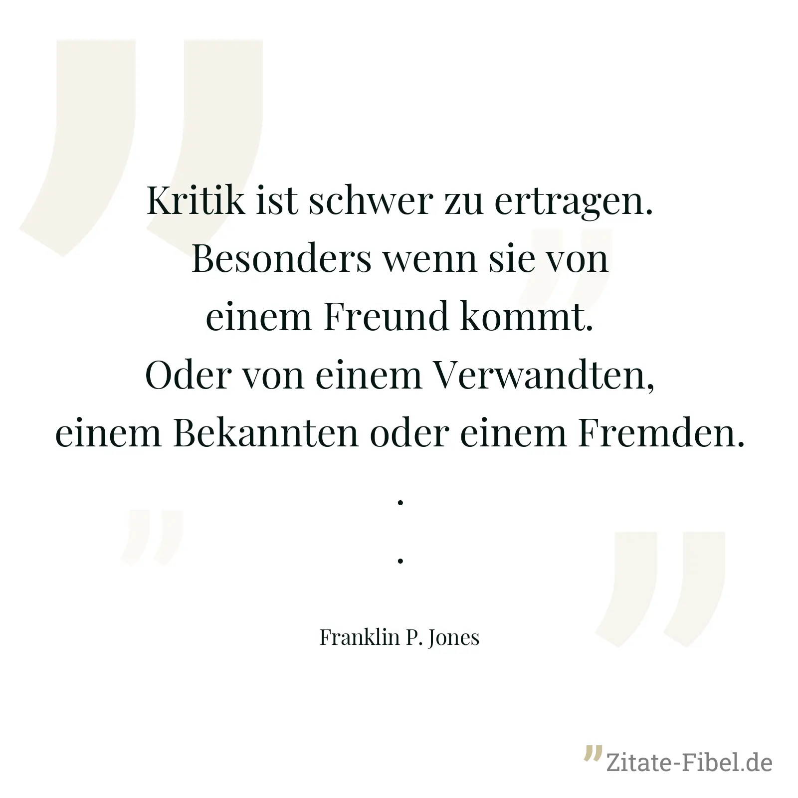 Kritik ist schwer zu ertragen. Besonders wenn sie von einem Freund kommt. Oder von einem Verwandten, einem Bekannten oder einem Fremden... - Franklin P. Jones