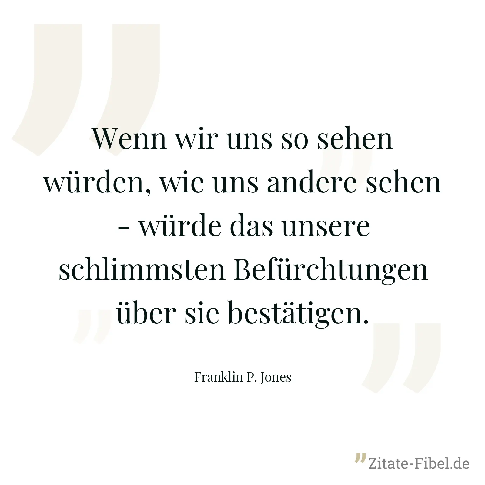 Wenn wir uns so sehen würden, wie uns andere sehen - würde das unsere schlimmsten Befürchtungen über sie bestätigen. - Franklin P. Jones
