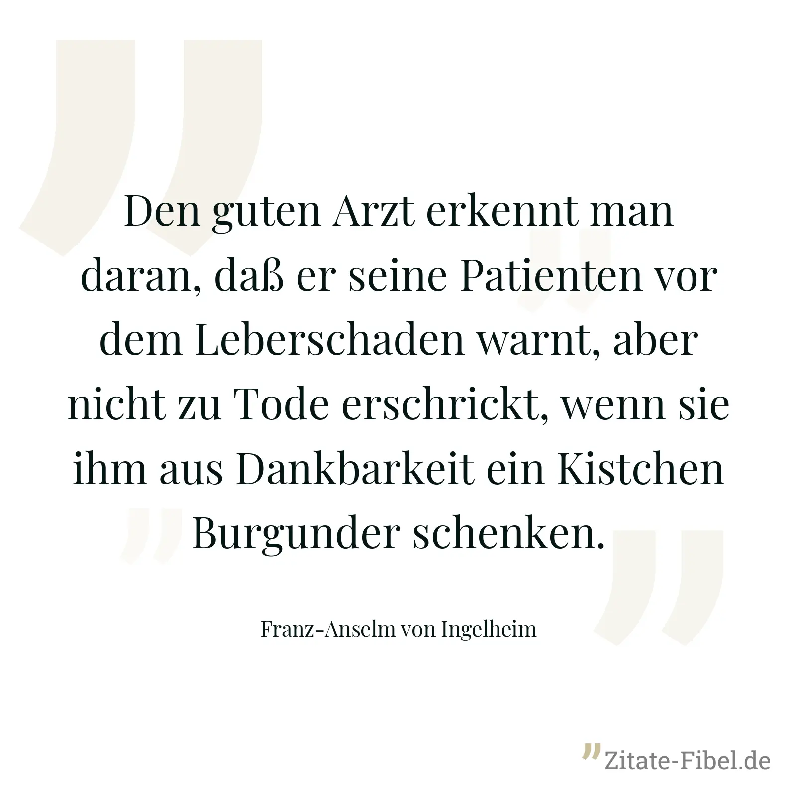 Den guten Arzt erkennt man daran, daß er seine Patienten vor dem Leberschaden warnt, aber nicht zu Tode erschrickt, wenn sie ihm aus Dankbarkeit ein Kistchen Burgunder schenken. - Franz-Anselm von Ingelheim