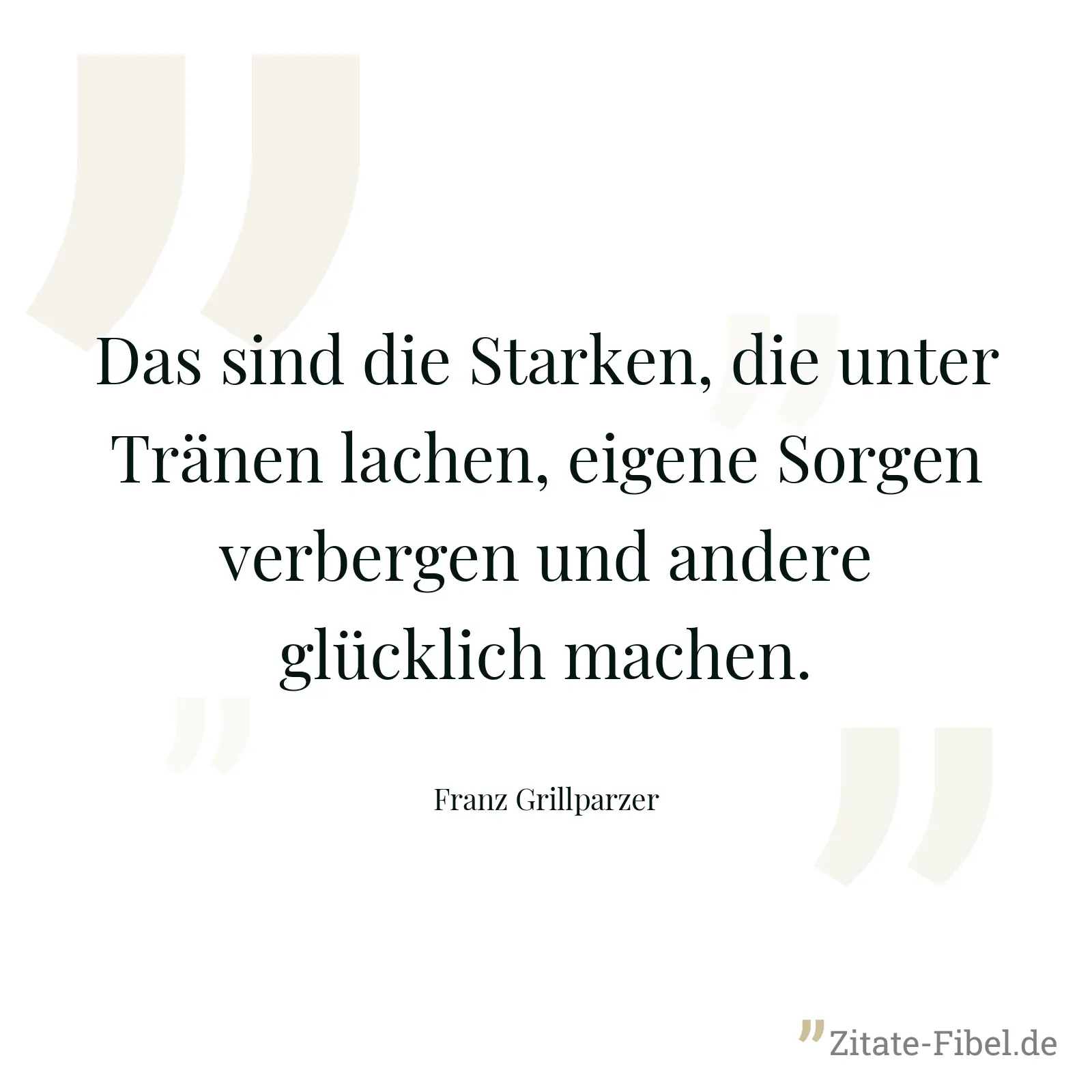Das sind die Starken, die unter Tränen lachen, eigene Sorgen verbergen und andere glücklich machen. - Franz Grillparzer