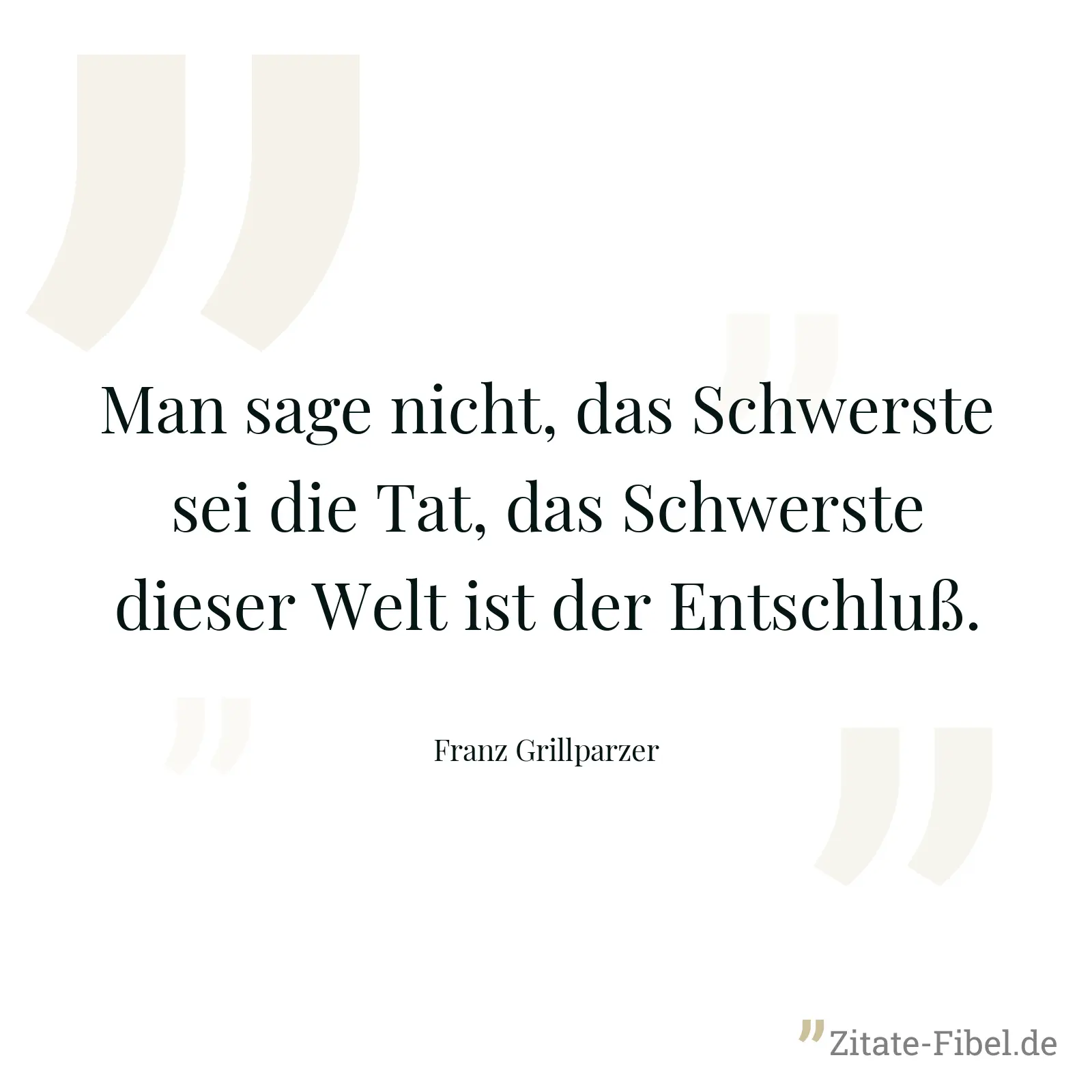 Man sage nicht, das Schwerste sei die Tat, das Schwerste dieser Welt ist der Entschluß. - Franz Grillparzer