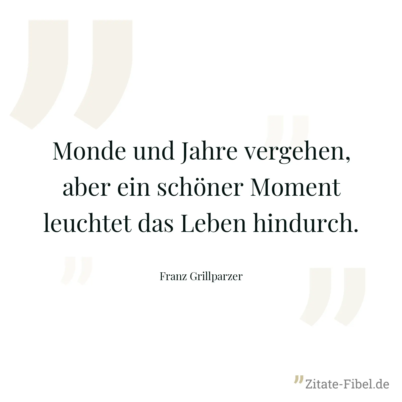 Monde und Jahre vergehen, aber ein schöner Moment leuchtet das Leben hindurch. - Franz Grillparzer