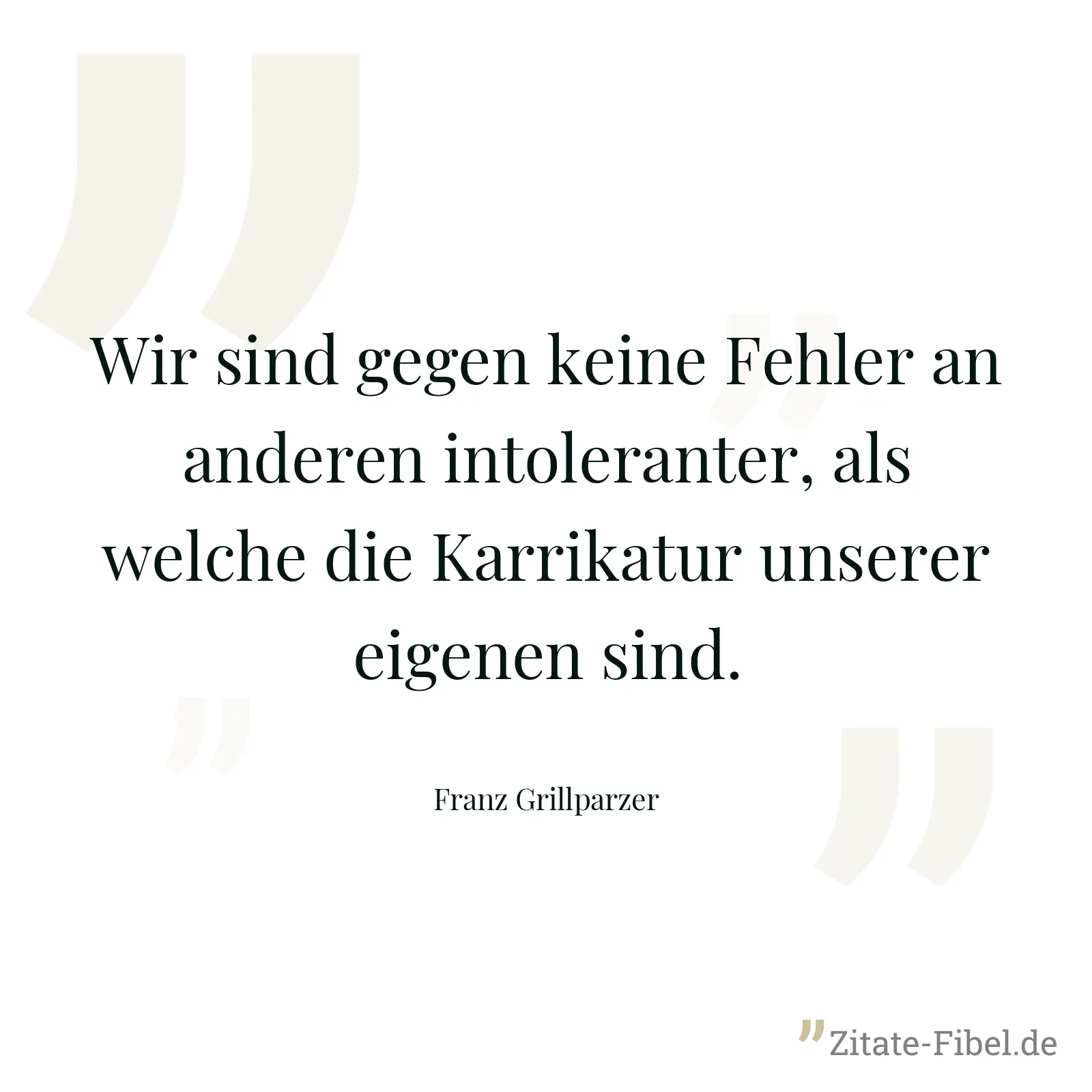 Wir sind gegen keine Fehler an anderen intoleranter, als welche die Karrikatur unserer eigenen sind. - Franz Grillparzer