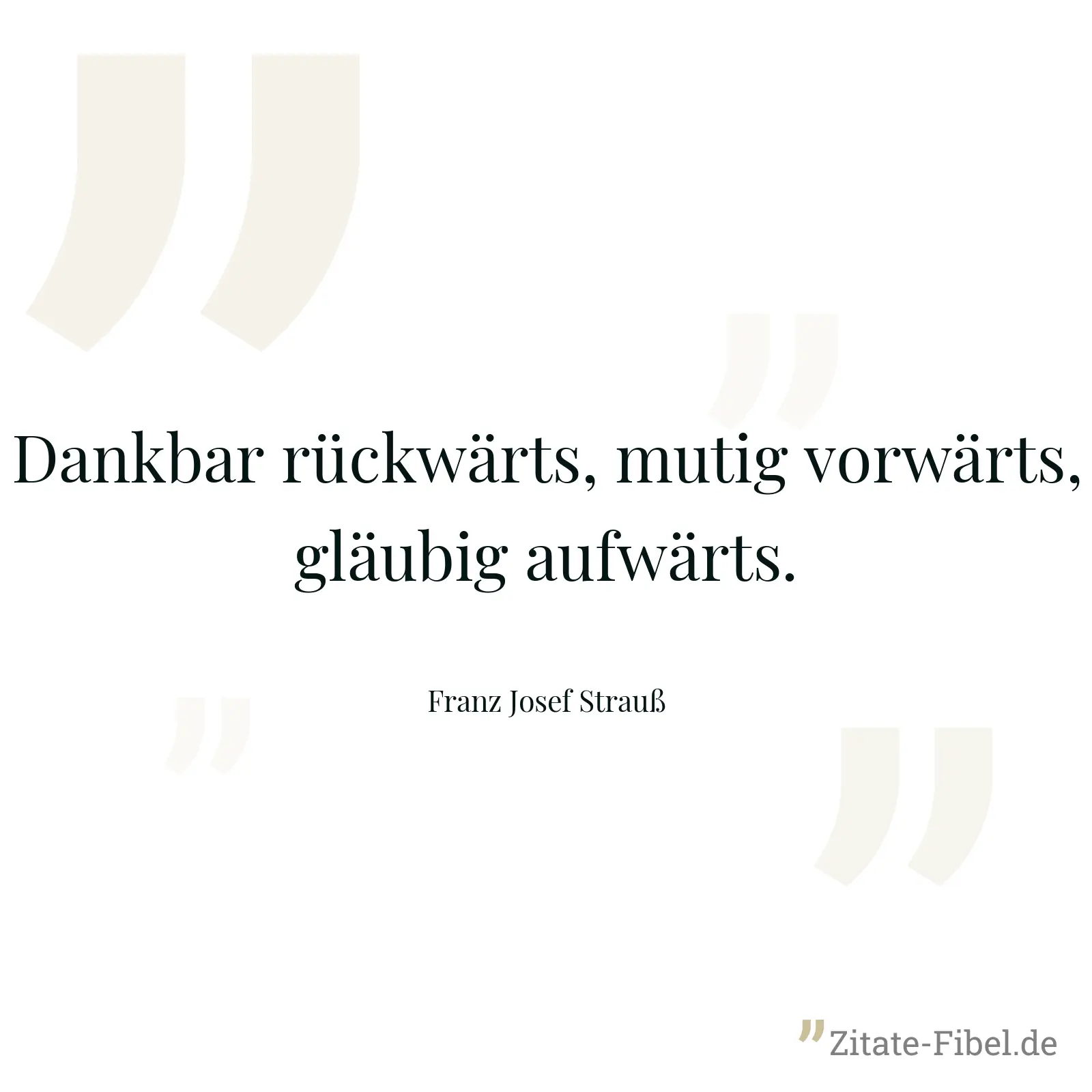 Dankbar rückwärts, mutig vorwärts, gläubig aufwärts. - Franz Josef Strauß