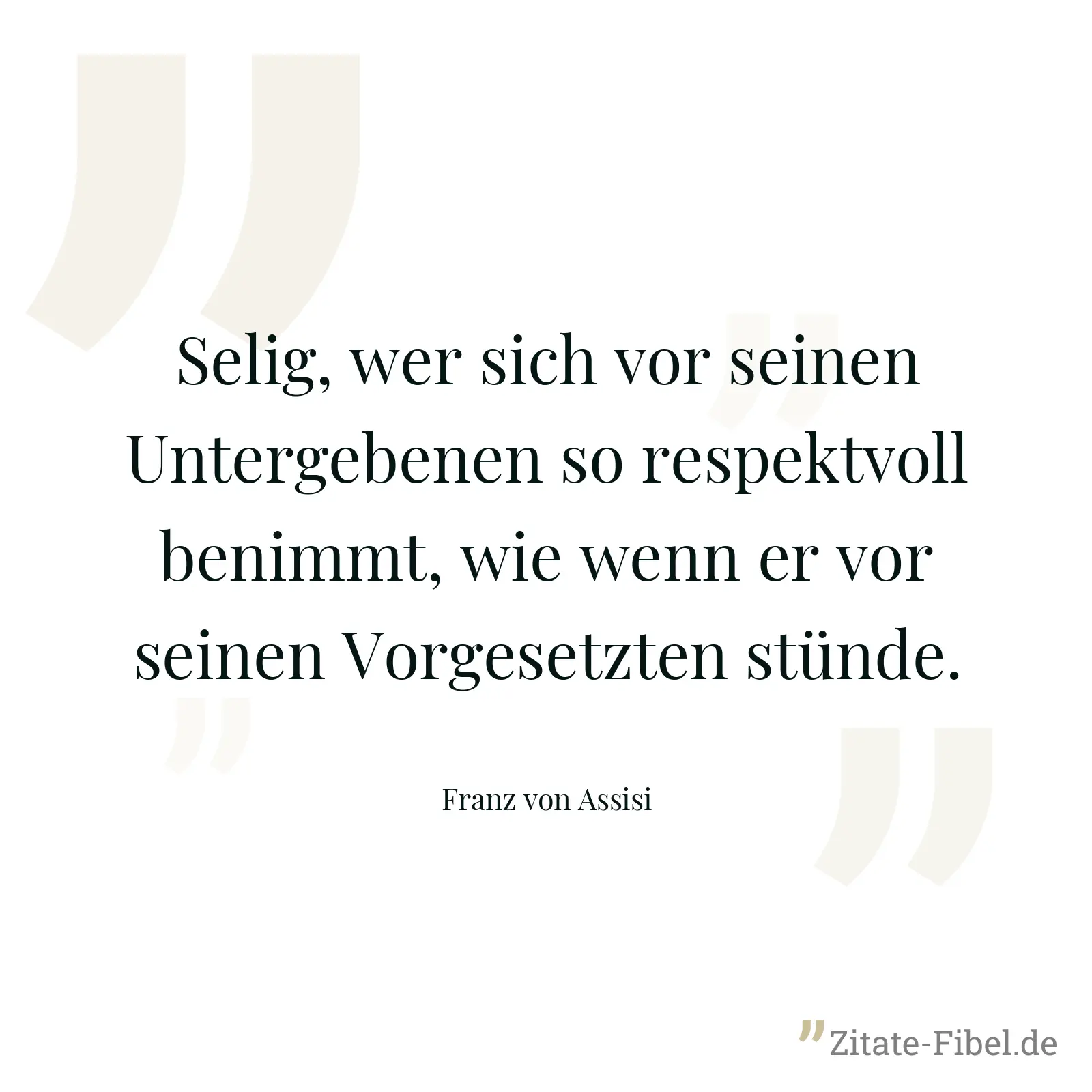 Selig, wer sich vor seinen Untergebenen so respektvoll benimmt, wie wenn er vor seinen Vorgesetzten stünde. - Franz von Assisi