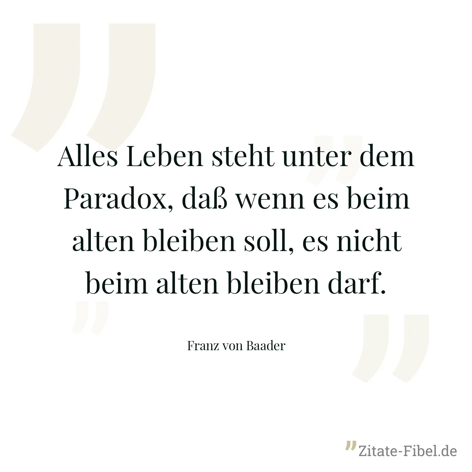 Alles Leben steht unter dem Paradox, daß wenn es beim alten bleiben soll, es nicht beim alten bleiben darf. - Franz von Baader