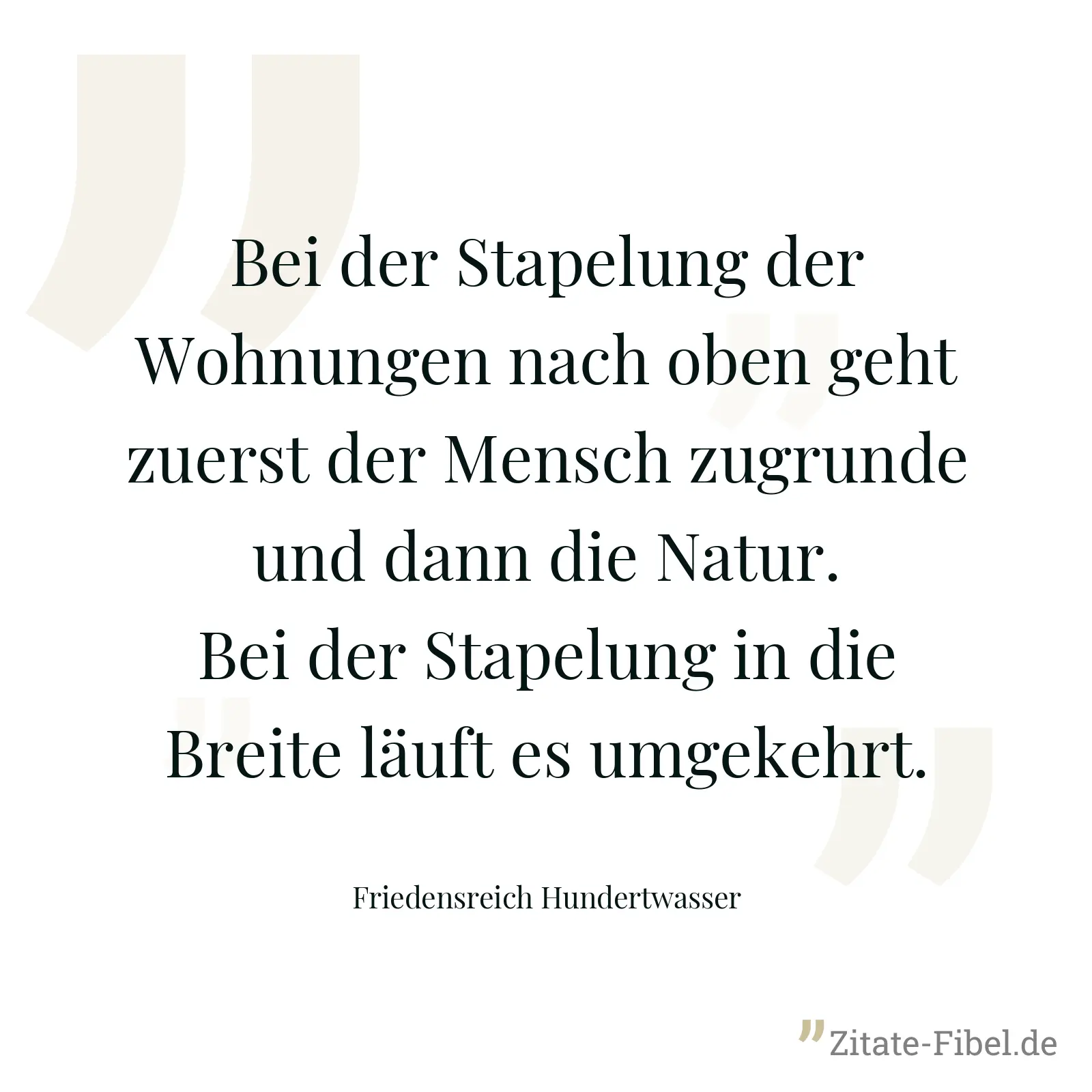 Bei der Stapelung der Wohnungen nach oben geht zuerst der Mensch zugrunde und dann die Natur. Bei der Stapelung in die Breite läuft es umgekehrt. - Friedensreich Hundertwasser