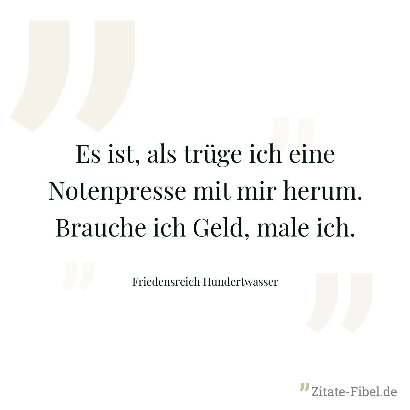 Es ist, als trüge ich eine Notenpresse mit mir herum. Brauche ich Geld, male ich. - Friedensreich Hundertwasser
