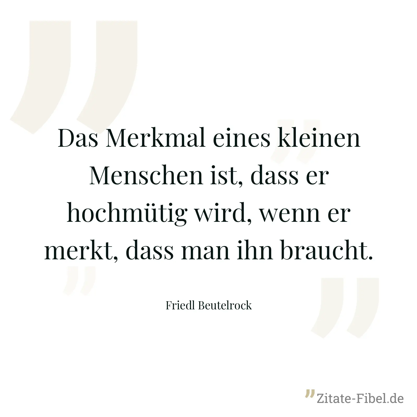 Das Merkmal eines kleinen Menschen ist, dass er hochmütig wird, wenn er merkt, dass man ihn braucht. - Friedl Beutelrock