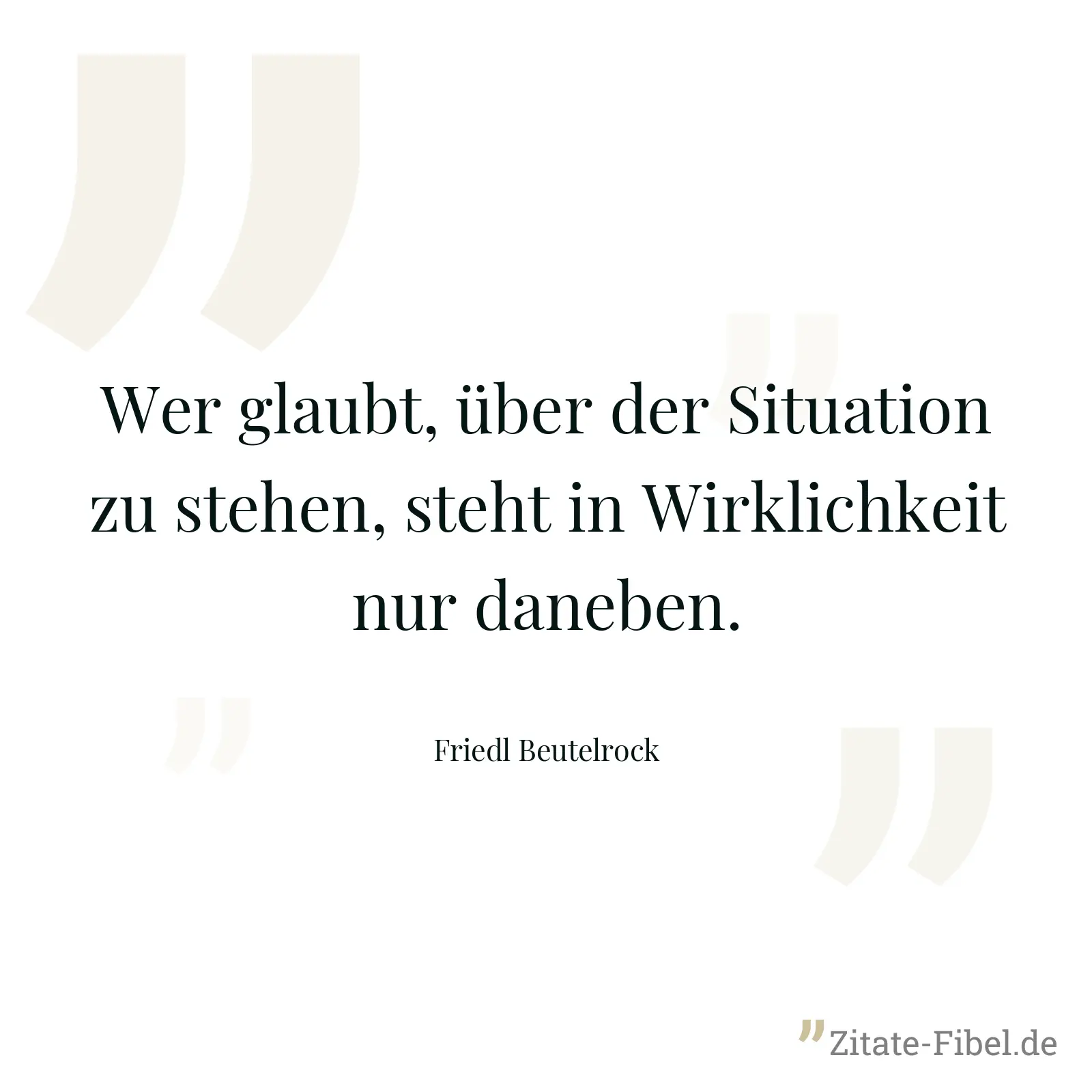 Wer glaubt, über der Situation zu stehen, steht in Wirklichkeit nur daneben. - Friedl Beutelrock