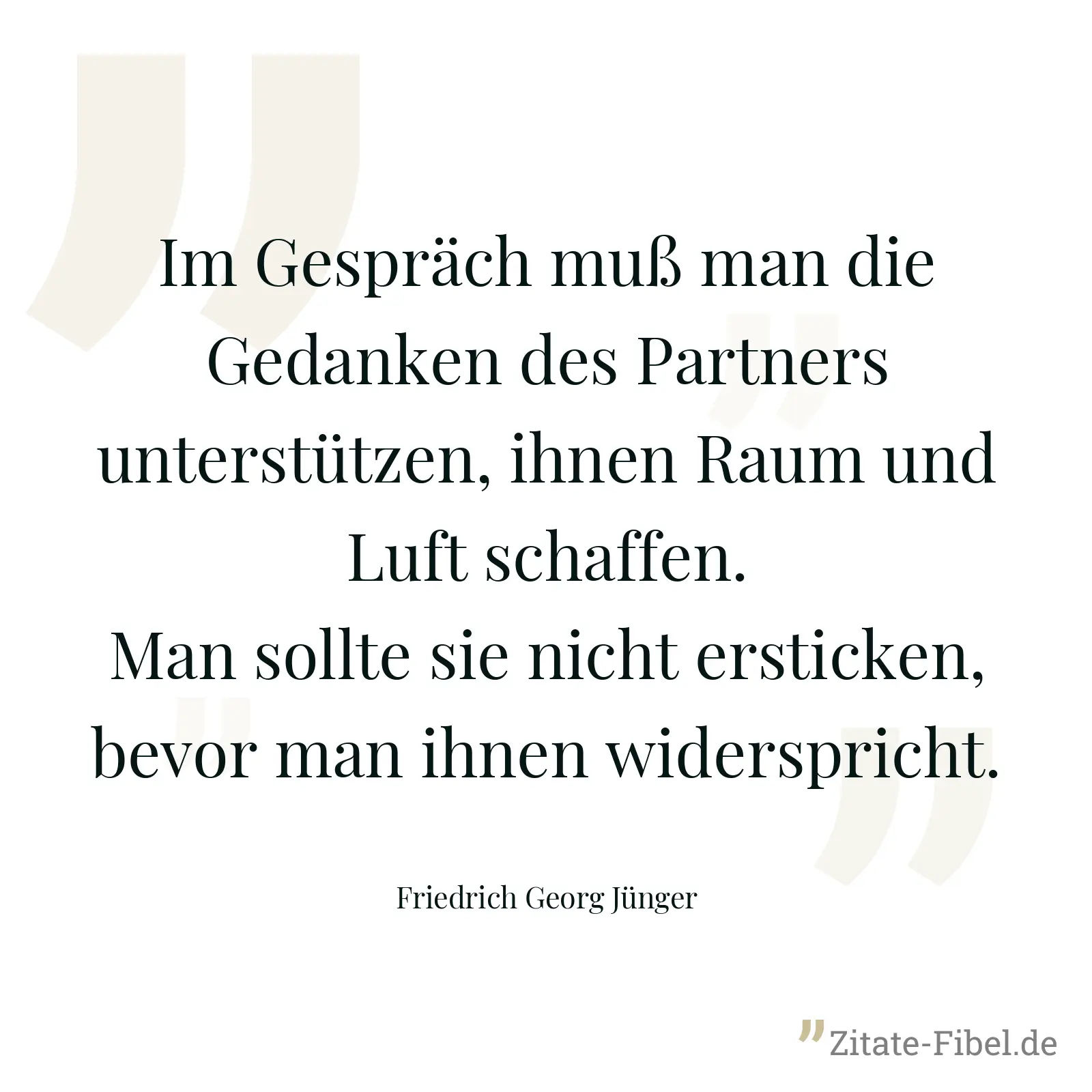 Im Gespräch muß man die Gedanken des Partners unterstützen, ihnen Raum und Luft schaffen. Man sollte sie nicht ersticken, bevor man ihnen widerspricht. - Friedrich Georg Jünger