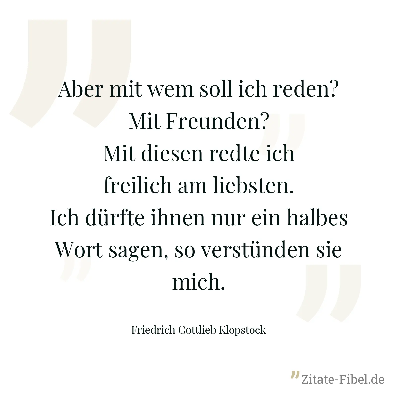 Aber mit wem soll ich reden? Mit Freunden? Mit diesen redte ich freilich am liebsten. Ich dürfte ihnen nur ein halbes Wort sagen, so verstünden sie mich. - Friedrich Gottlieb Klopstock