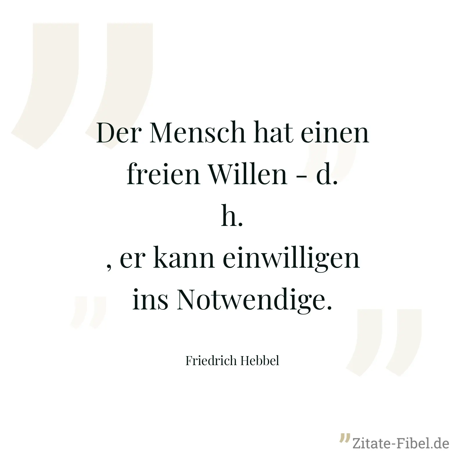 Der Mensch hat einen freien Willen - d.h., er kann einwilligen ins Notwendige. - Friedrich Hebbel