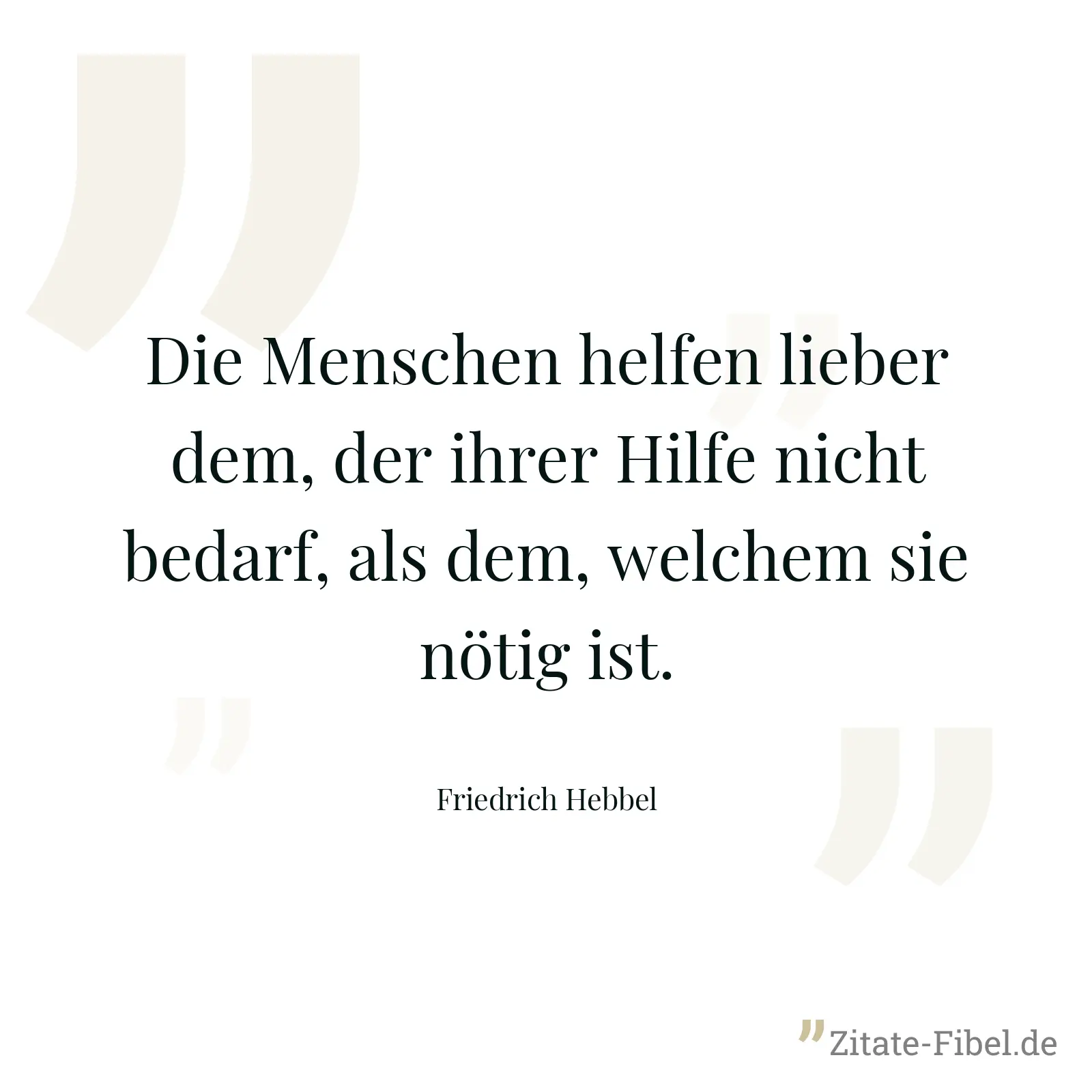 Die Menschen helfen lieber dem, der ihrer Hilfe nicht bedarf, als dem, welchem sie nötig ist. - Friedrich Hebbel