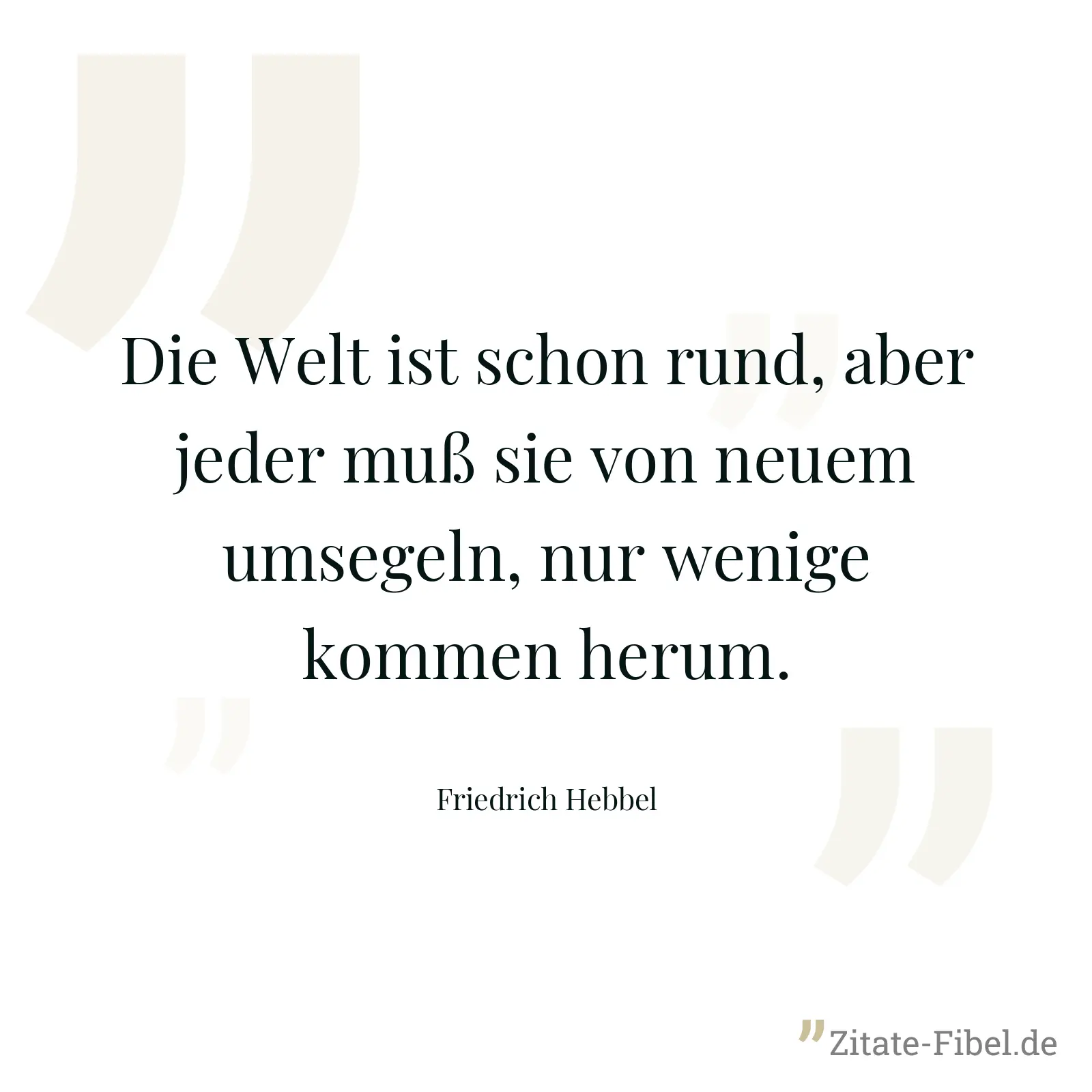 Die Welt ist schon rund, aber jeder muß sie von neuem umsegeln, nur wenige kommen herum. - Friedrich Hebbel