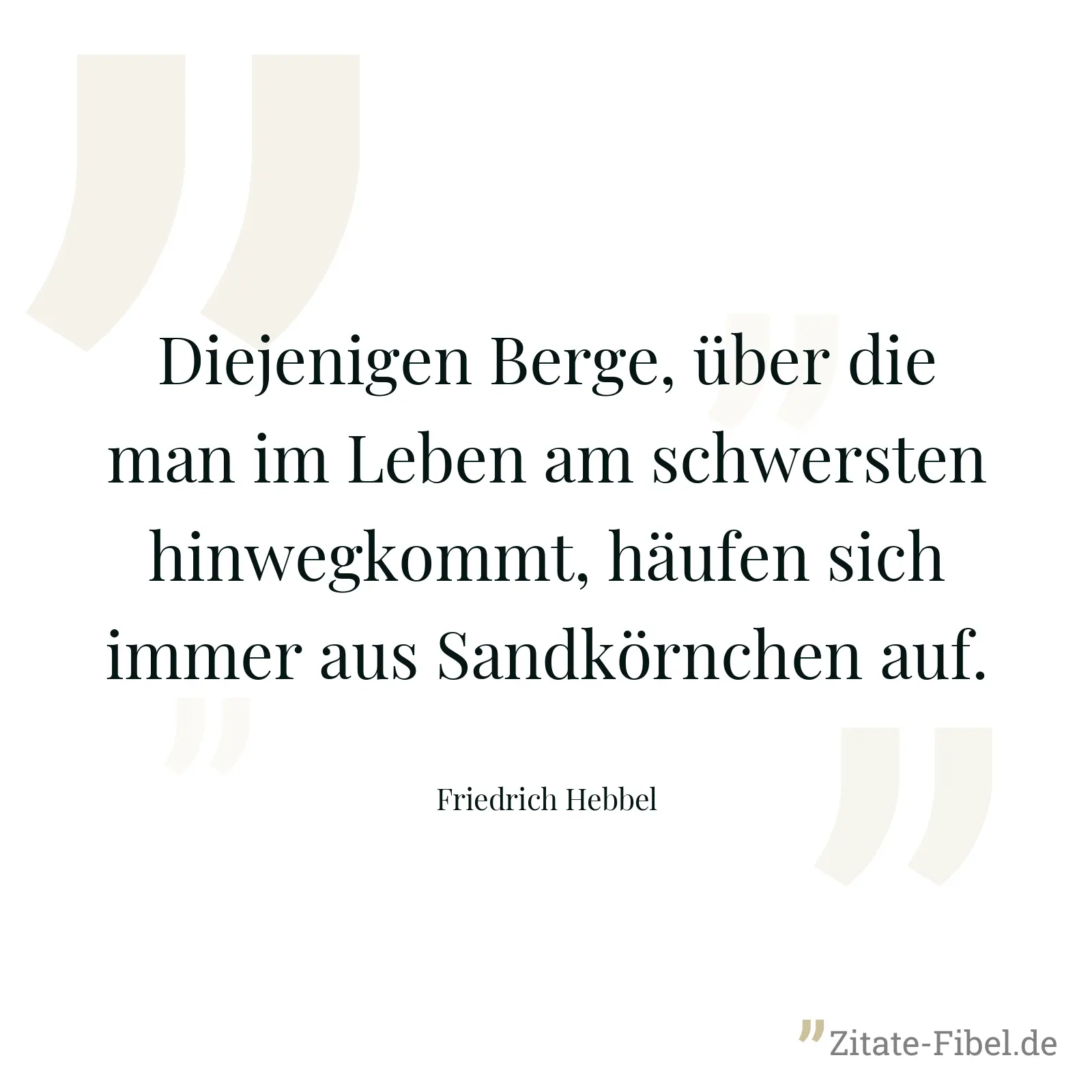 Diejenigen Berge, über die man im Leben am schwersten hinwegkommt, häufen sich immer aus Sandkörnchen auf. - Friedrich Hebbel