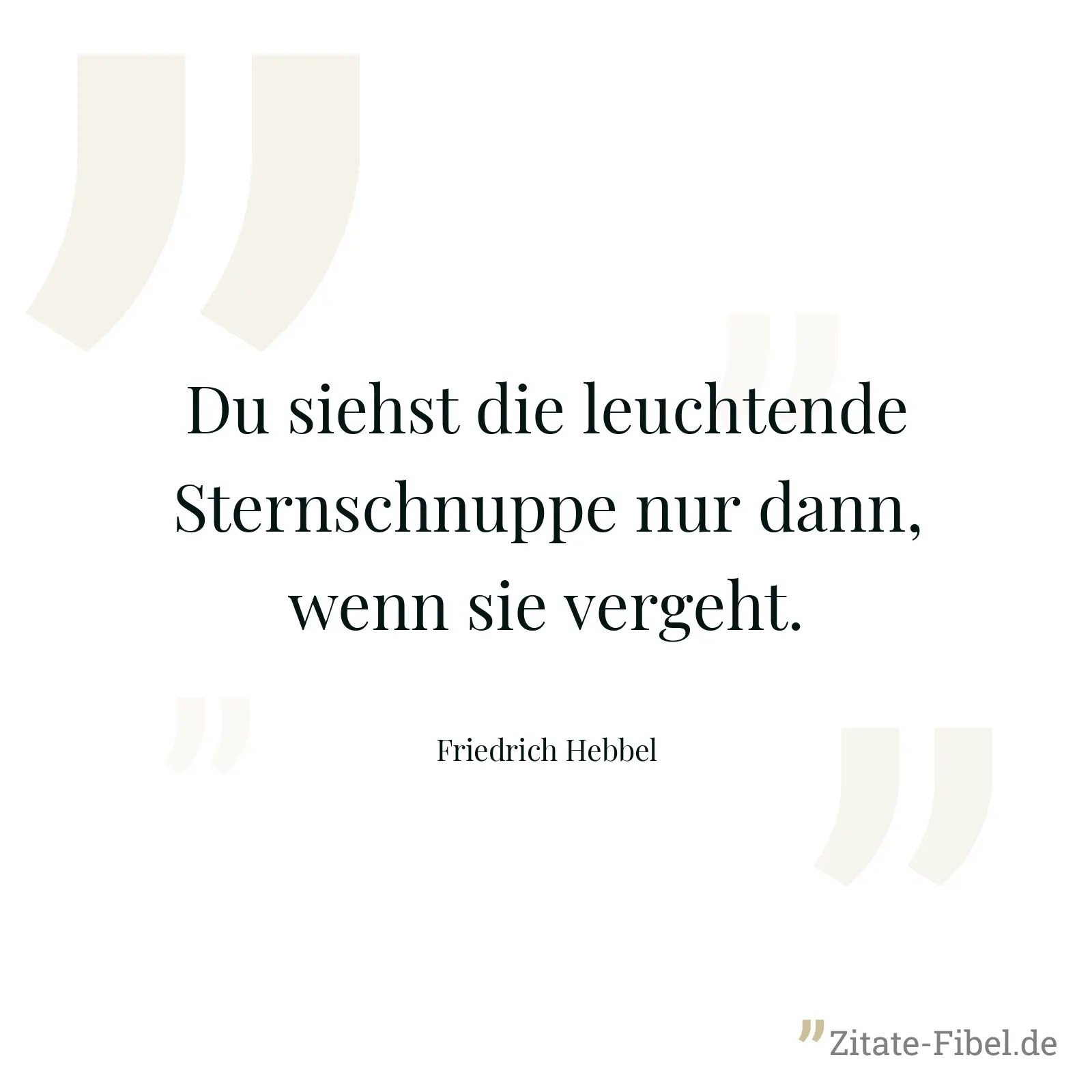 Du siehst die leuchtende Sternschnuppe nur dann, wenn sie vergeht. - Friedrich Hebbel