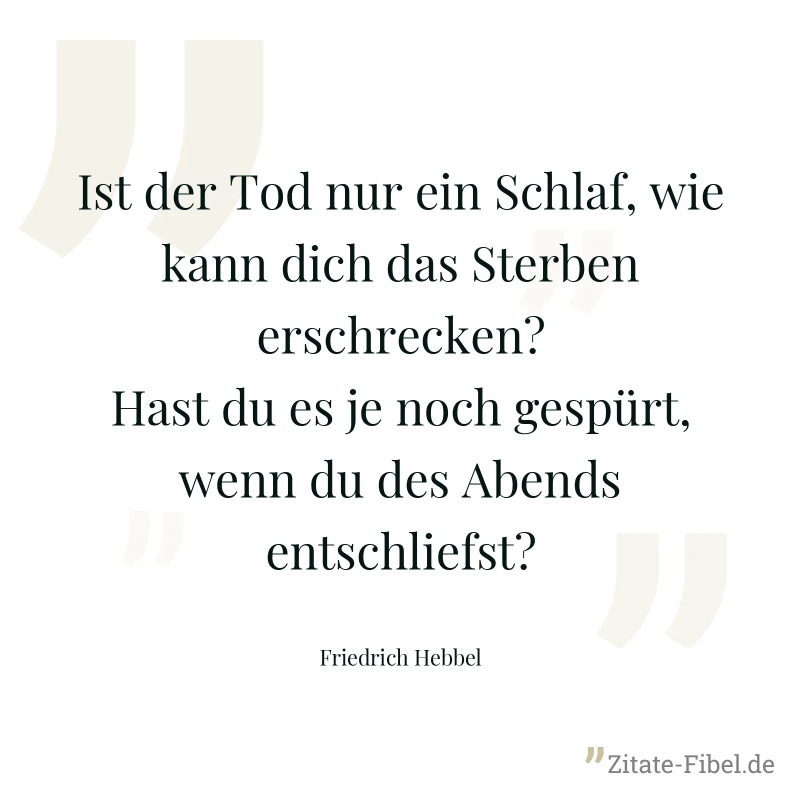 Ist der Tod nur ein Schlaf, wie kann dich das Sterben erschrecken? Hast du es je noch gespürt, wenn du des Abends entschliefst? - Friedrich Hebbel