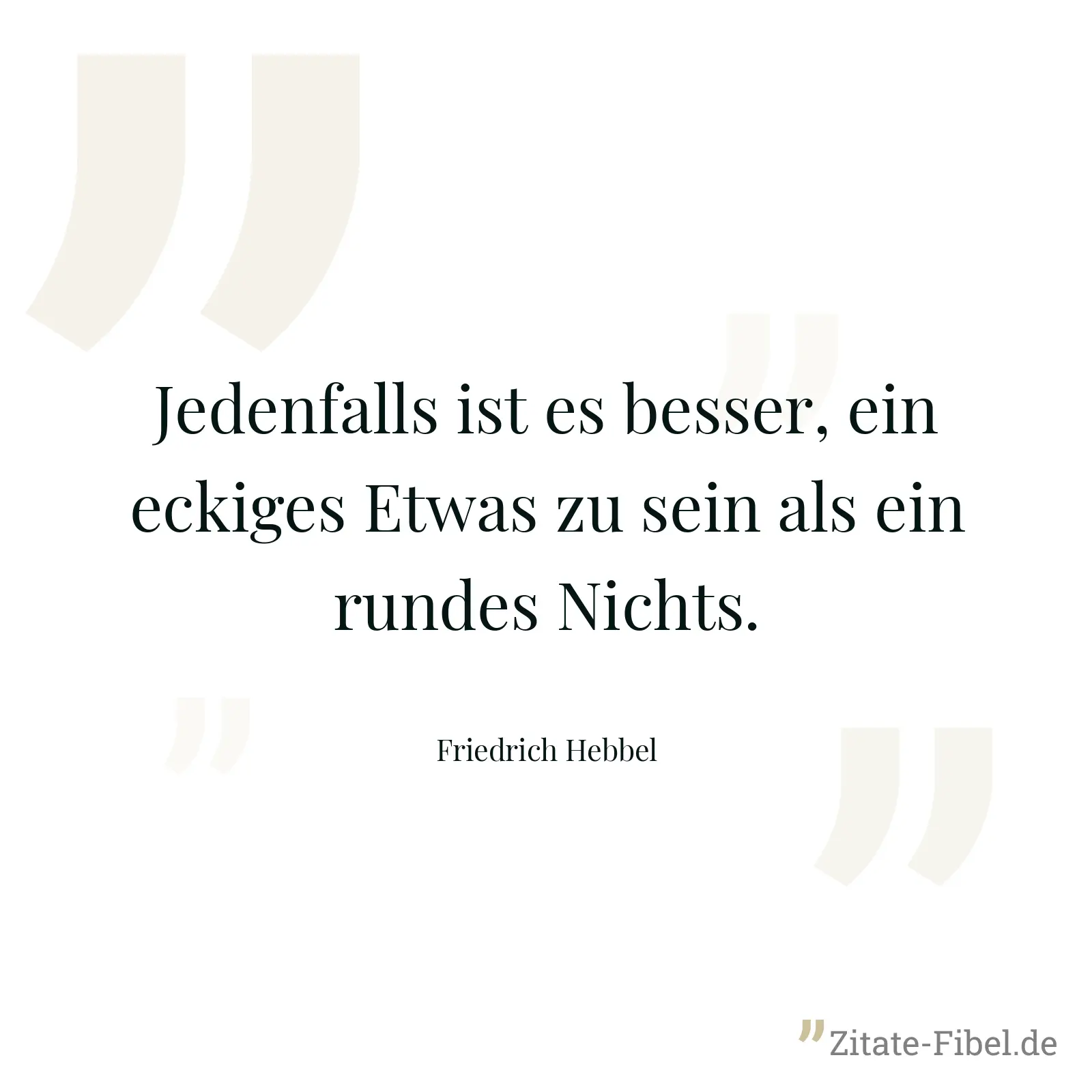 Jedenfalls ist es besser, ein eckiges Etwas zu sein als ein rundes Nichts. - Friedrich Hebbel