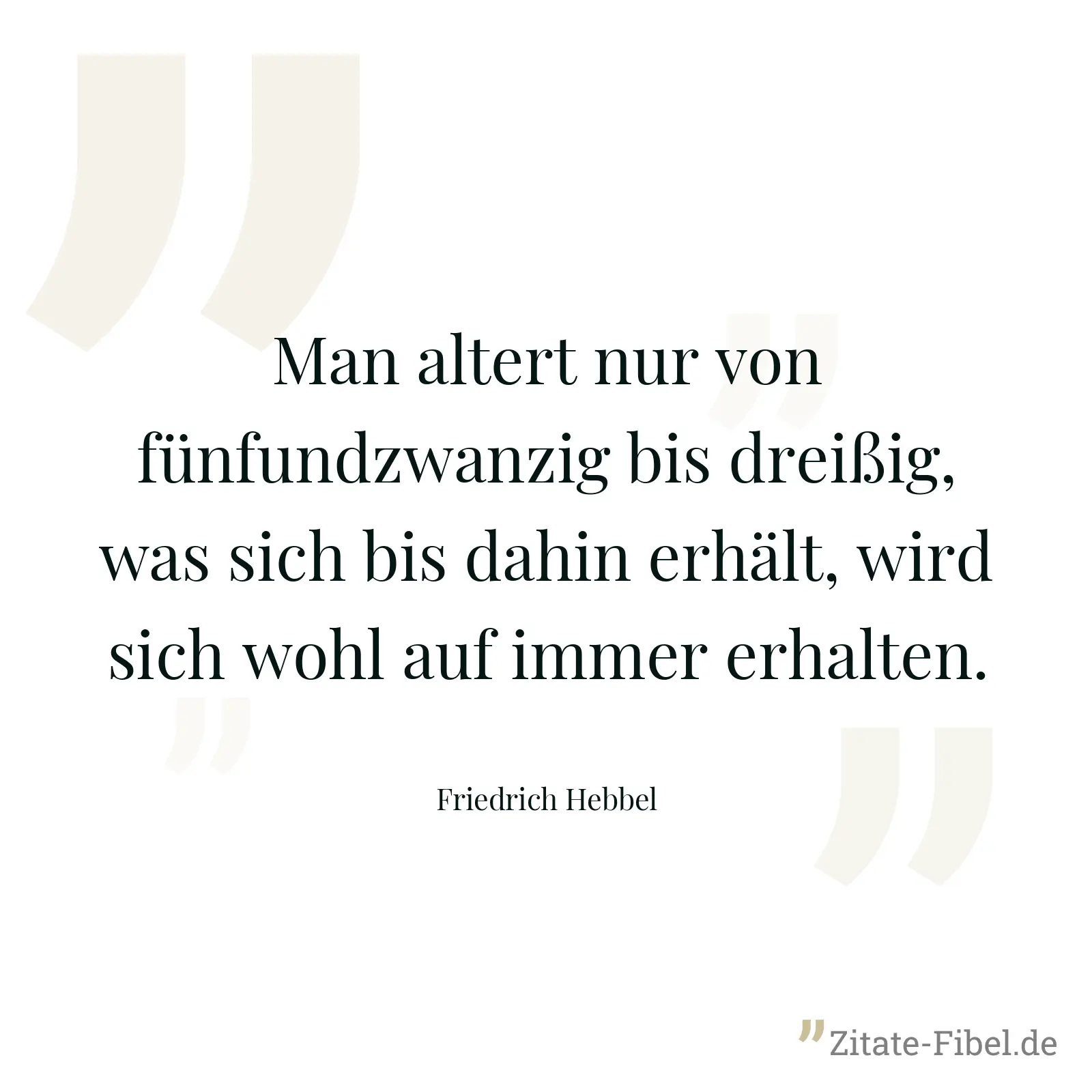 Man altert nur von fünfundzwanzig bis dreißig, was sich bis dahin erhält, wird sich wohl auf immer erhalten. - Friedrich Hebbel