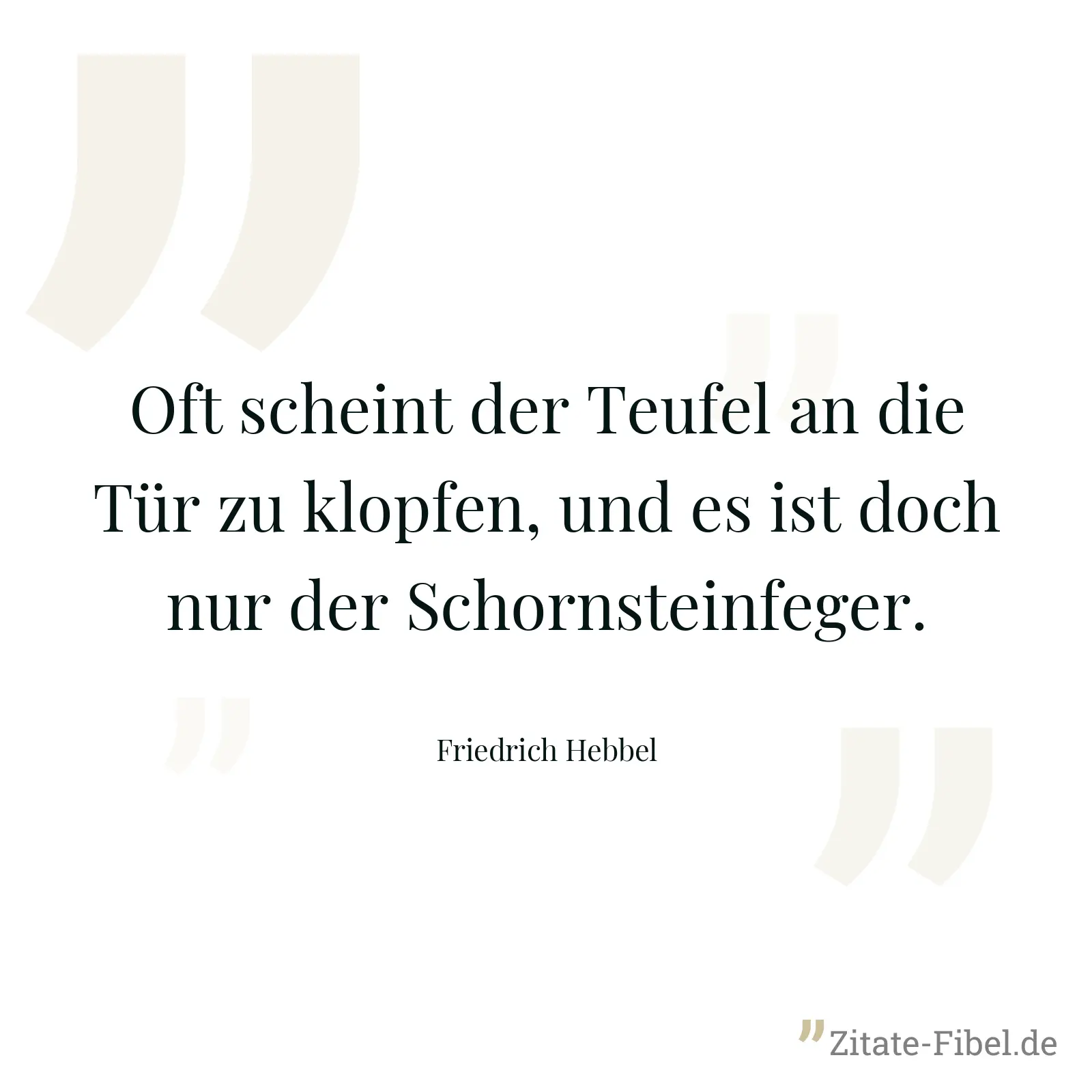Oft scheint der Teufel an die Tür zu klopfen, und es ist doch nur der Schornsteinfeger. - Friedrich Hebbel