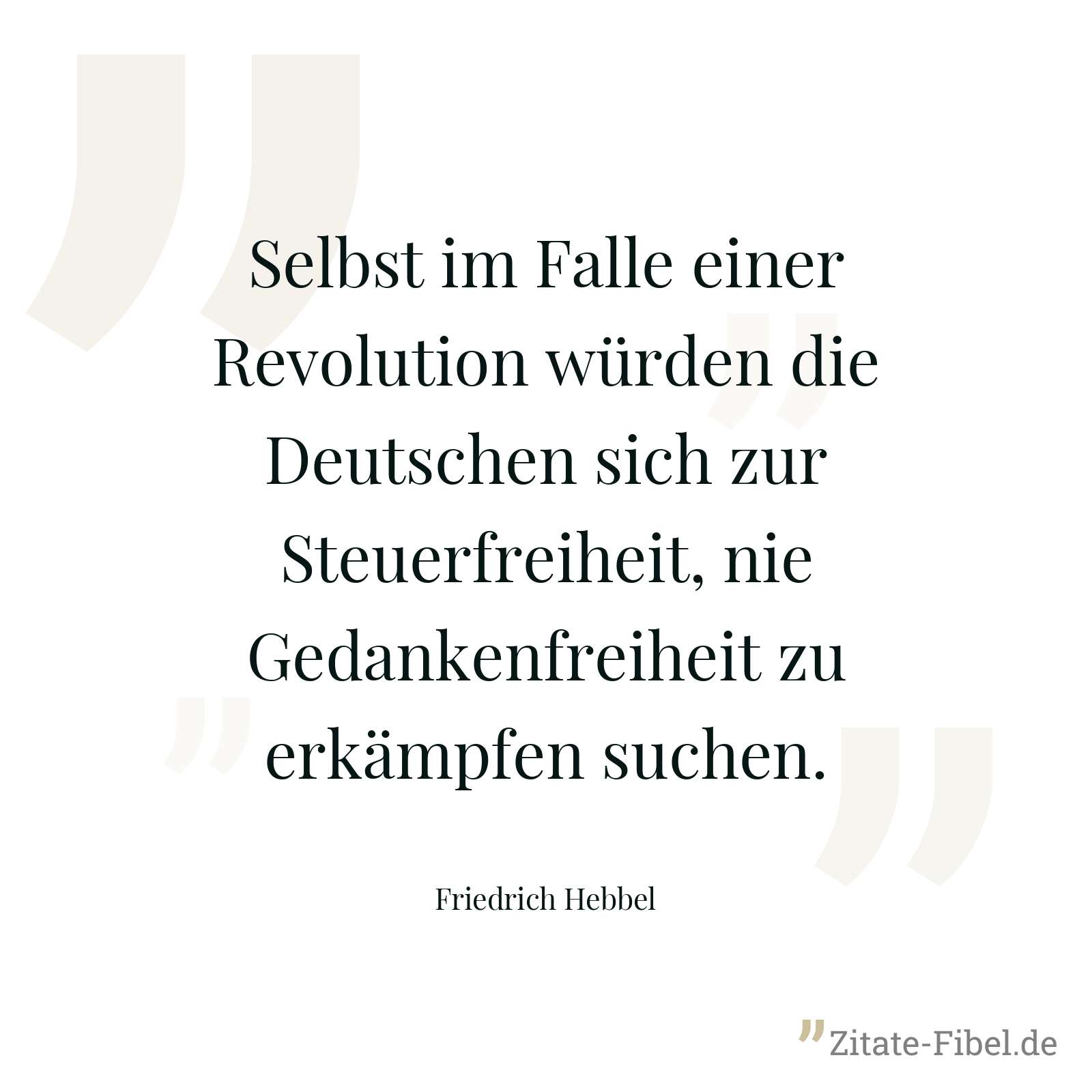 Selbst im Falle einer Revolution würden die Deutschen sich zur Steuerfreiheit, nie Gedankenfreiheit zu erkämpfen suchen. - Friedrich Hebbel