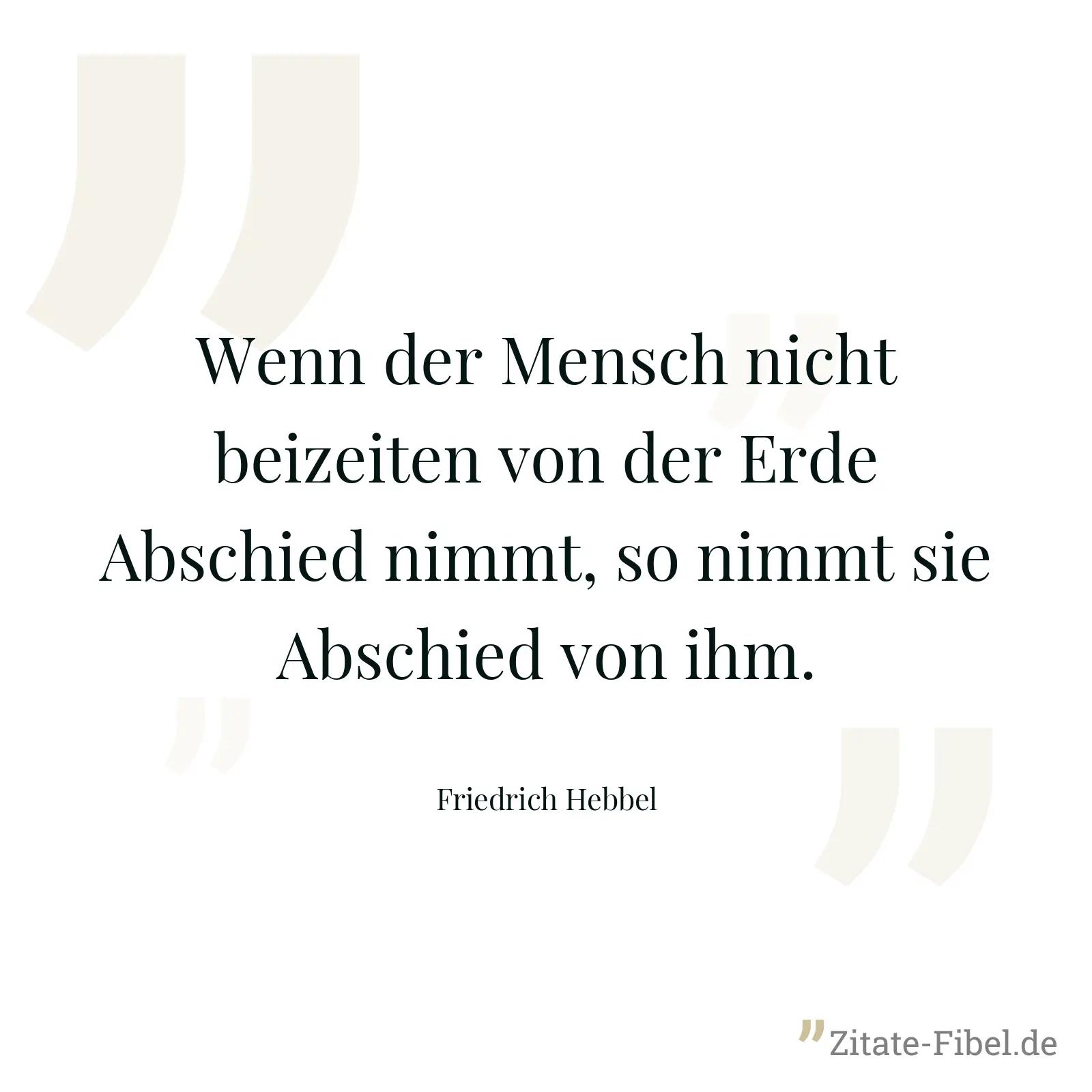 Wenn der Mensch nicht beizeiten von der Erde Abschied nimmt, so nimmt sie Abschied von ihm. - Friedrich Hebbel
