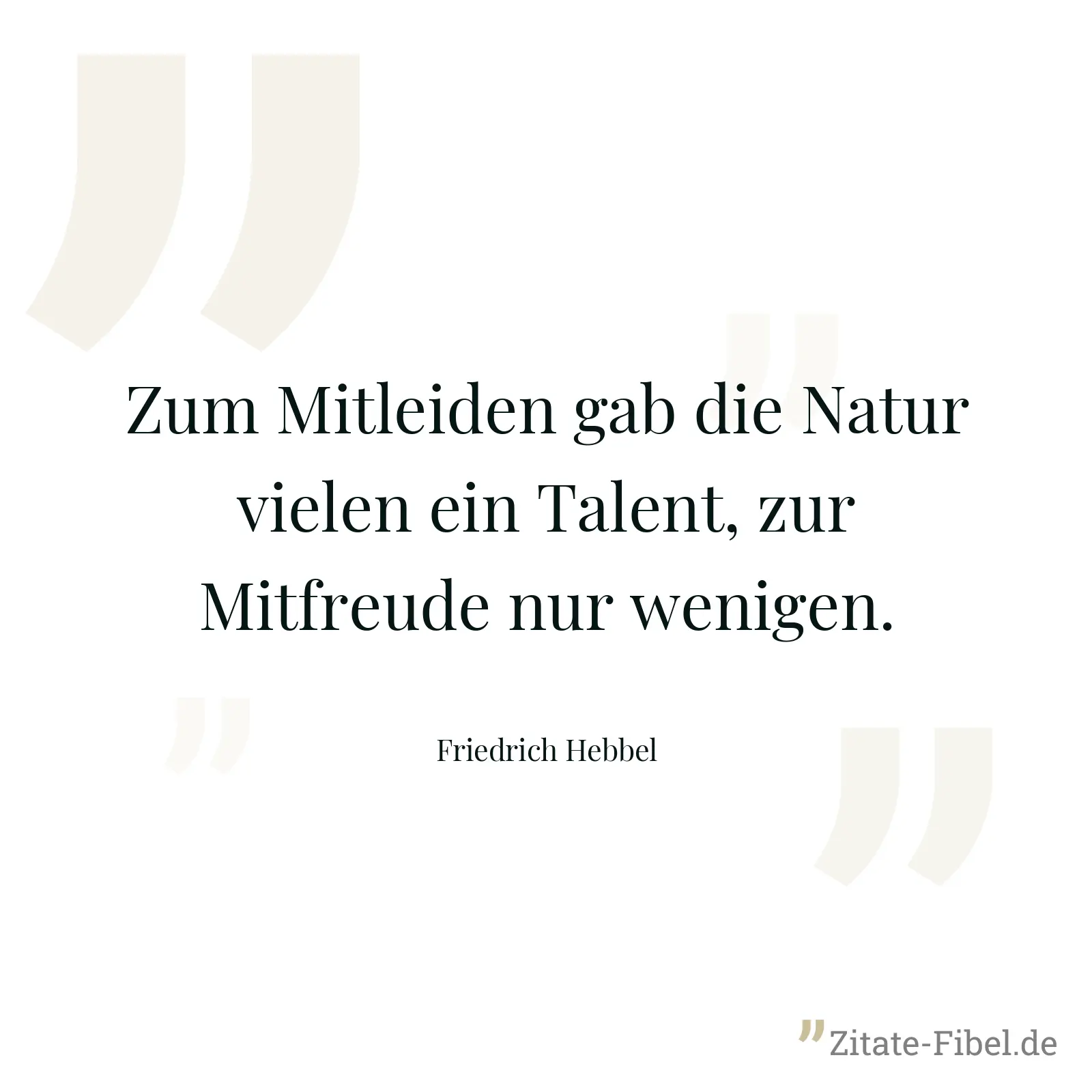 Zum Mitleiden gab die Natur vielen ein Talent, zur Mitfreude nur wenigen. - Friedrich Hebbel