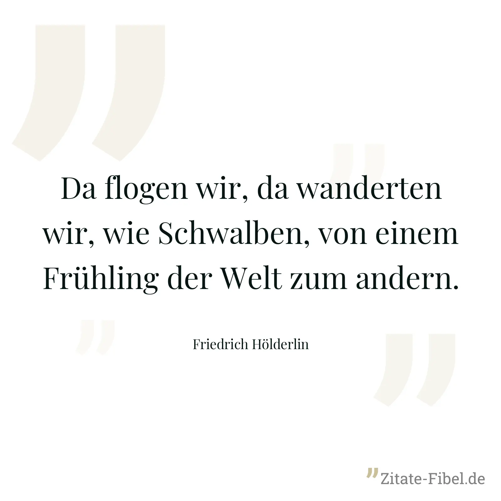 Da flogen wir, da wanderten wir, wie Schwalben, von einem Frühling der Welt zum andern. - Friedrich Hölderlin