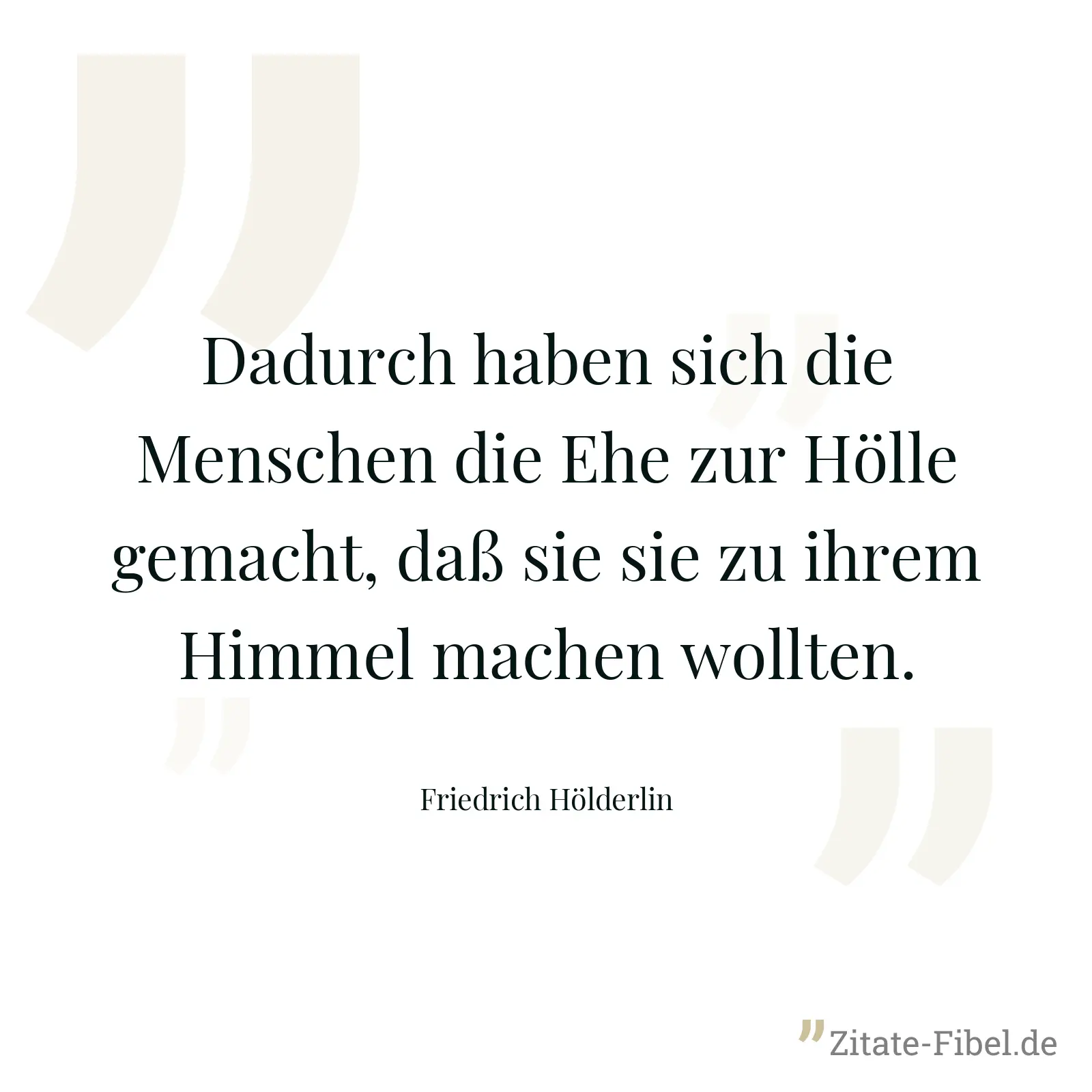 Dadurch haben sich die Menschen die Ehe zur Hölle gemacht, daß sie sie zu ihrem Himmel machen wollten. - Friedrich Hölderlin