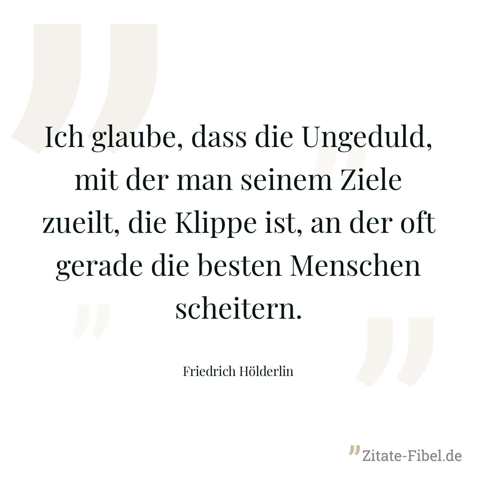 Ich glaube, dass die Ungeduld, mit der man seinem Ziele zueilt, die Klippe ist, an der oft gerade die besten Menschen scheitern. - Friedrich Hölderlin